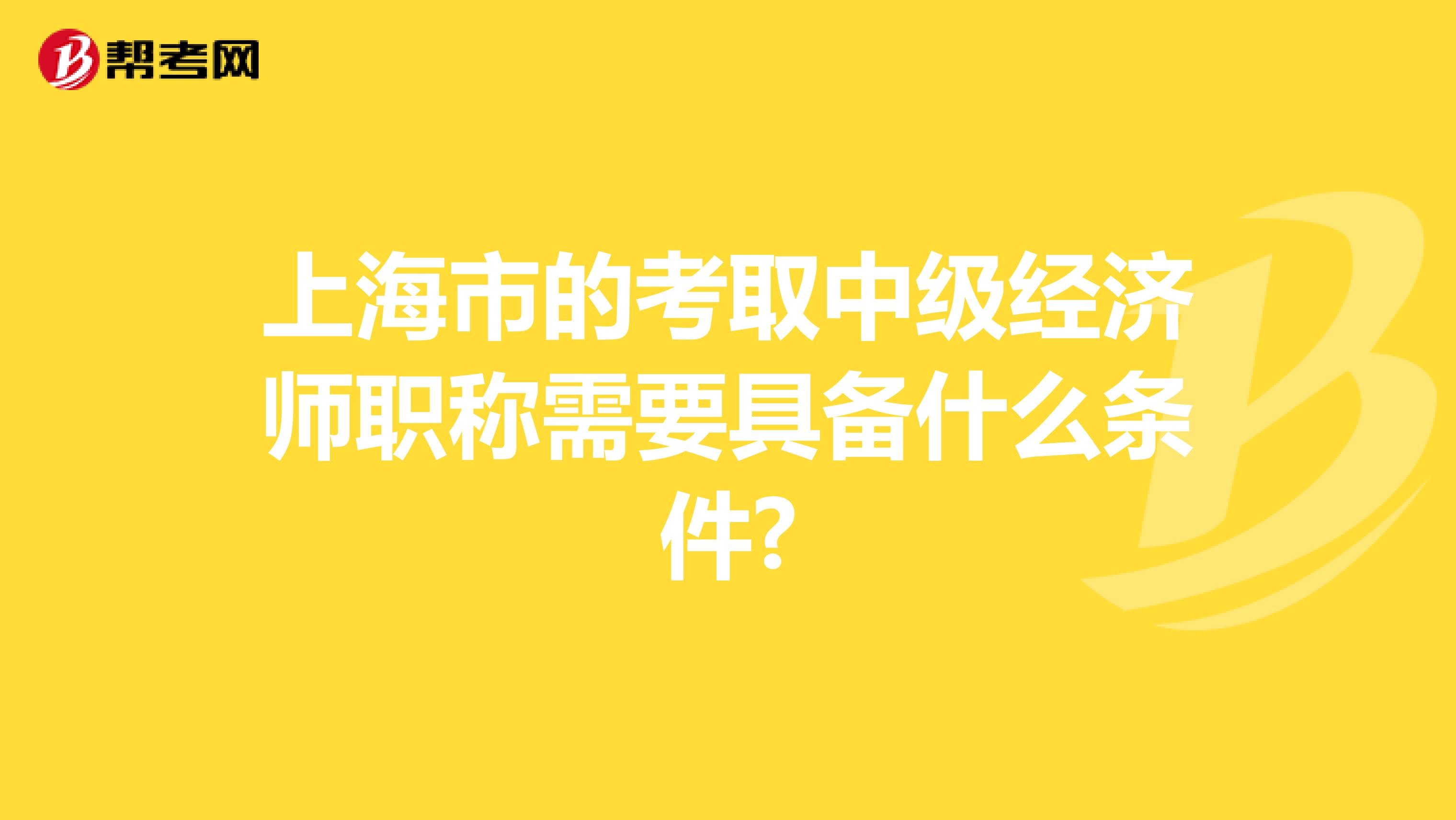 上海市的考取中级经济师职称需要具备什么条件?