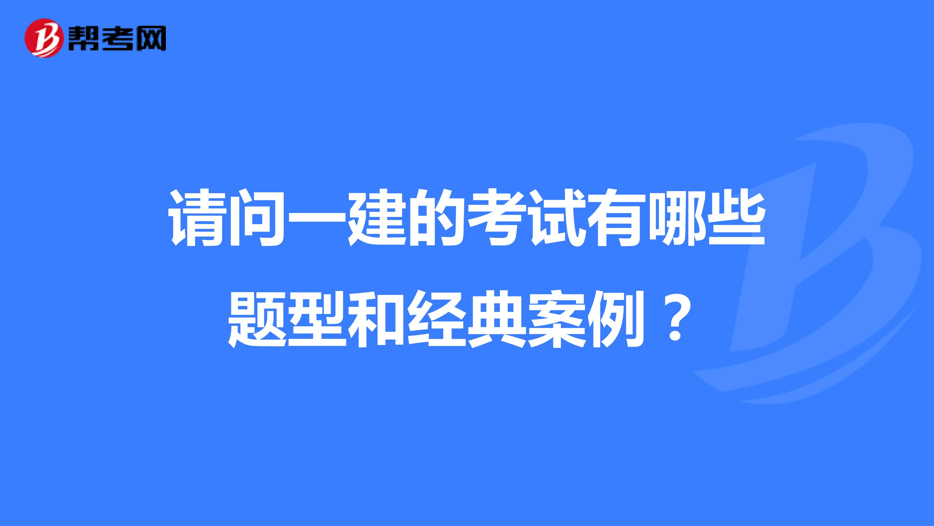 请问一建的考试有哪些题型和经典案例？