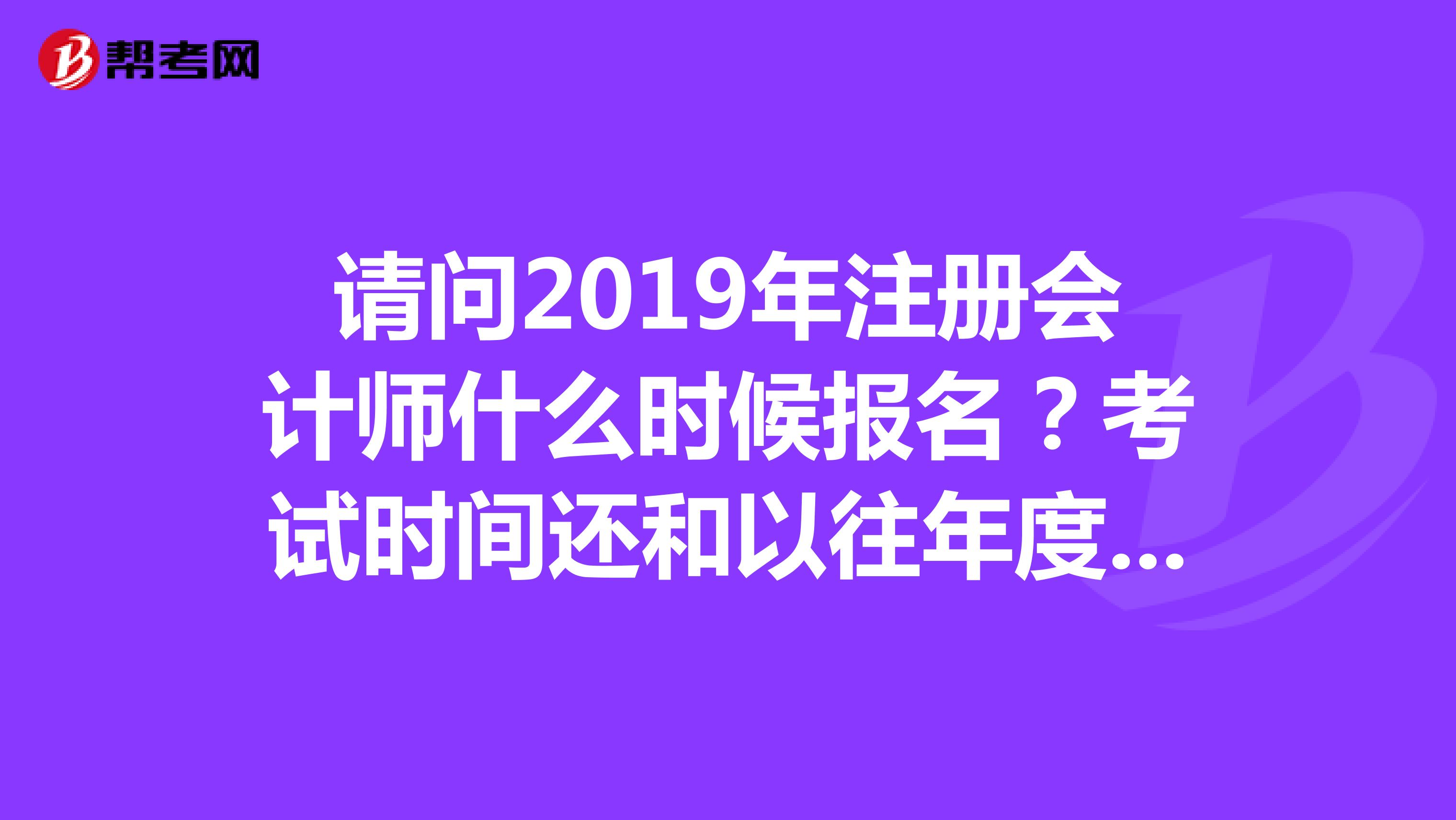 請問2019年注冊會計師什么時候報名？考試時間還和以往年度一樣嗎？