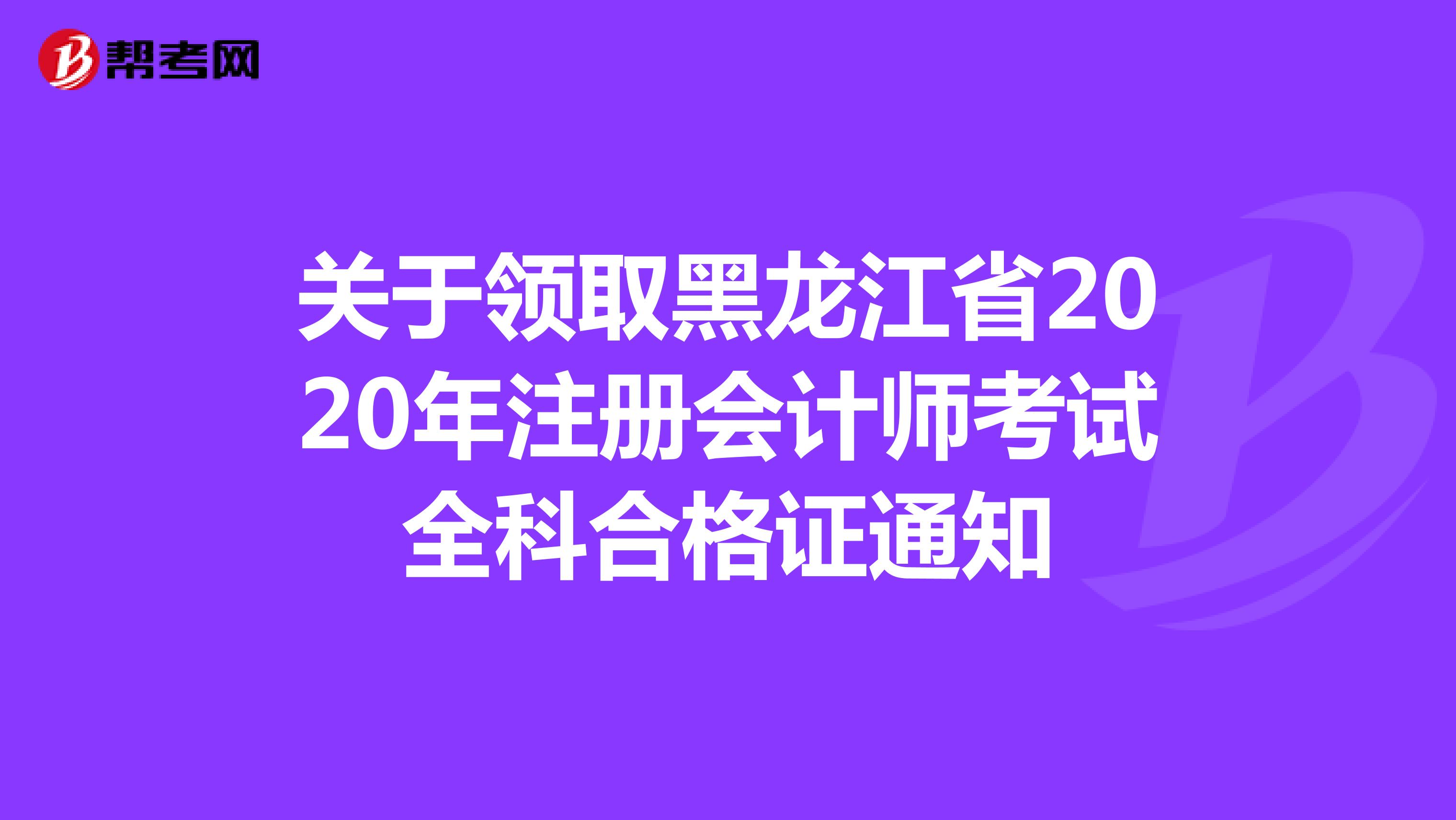 关于领取黑龙江省2020年注册会计师考试全科合格证通知