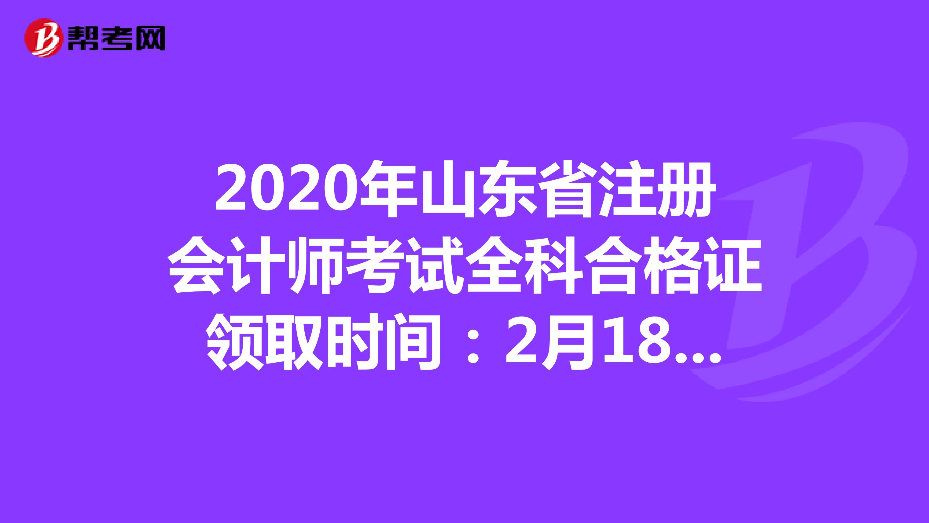 2020年山东省注册会计师考试全科合格证领取时间：2月18日至3月31日