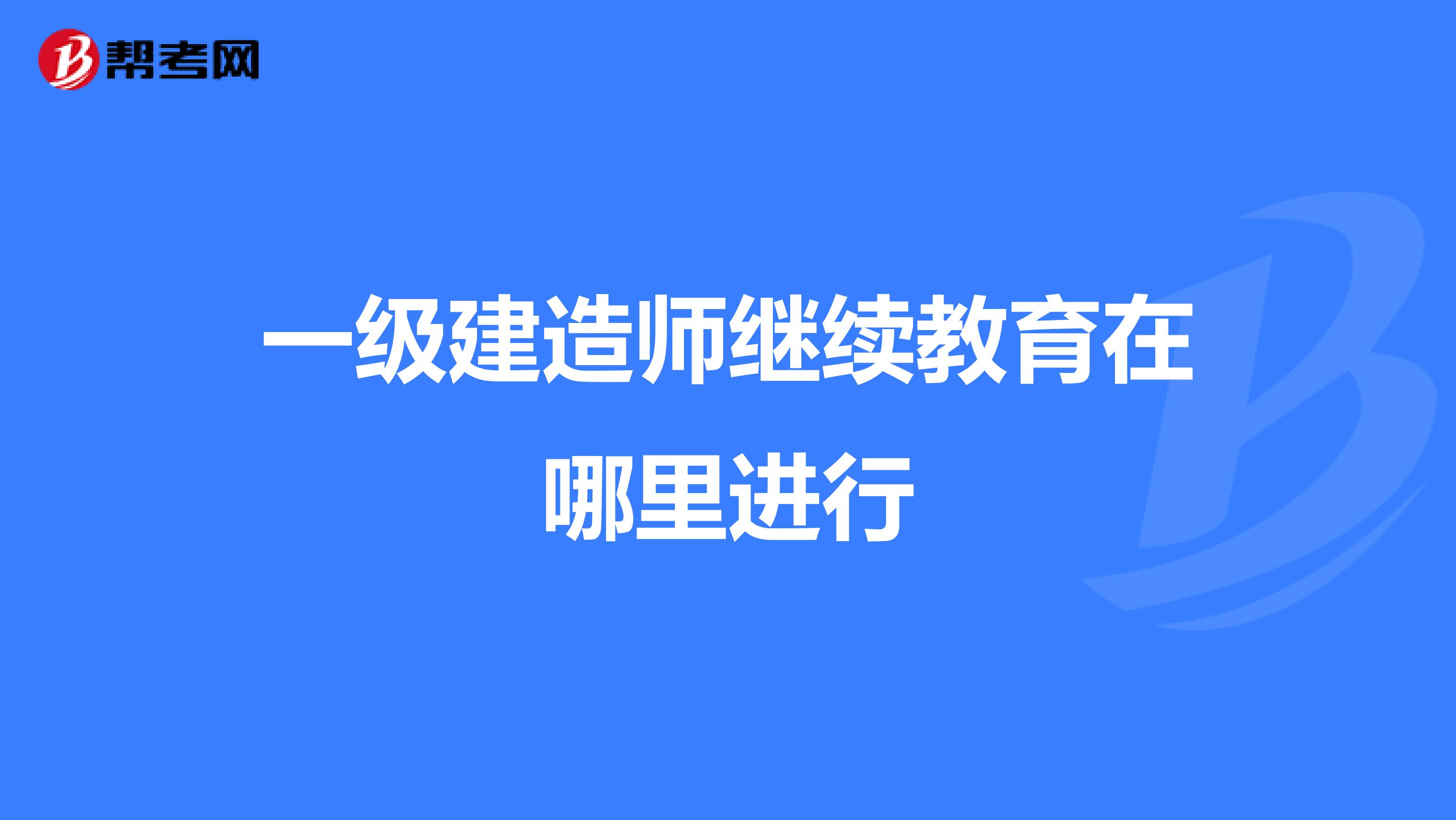 一级建造师继续教育在哪里进行