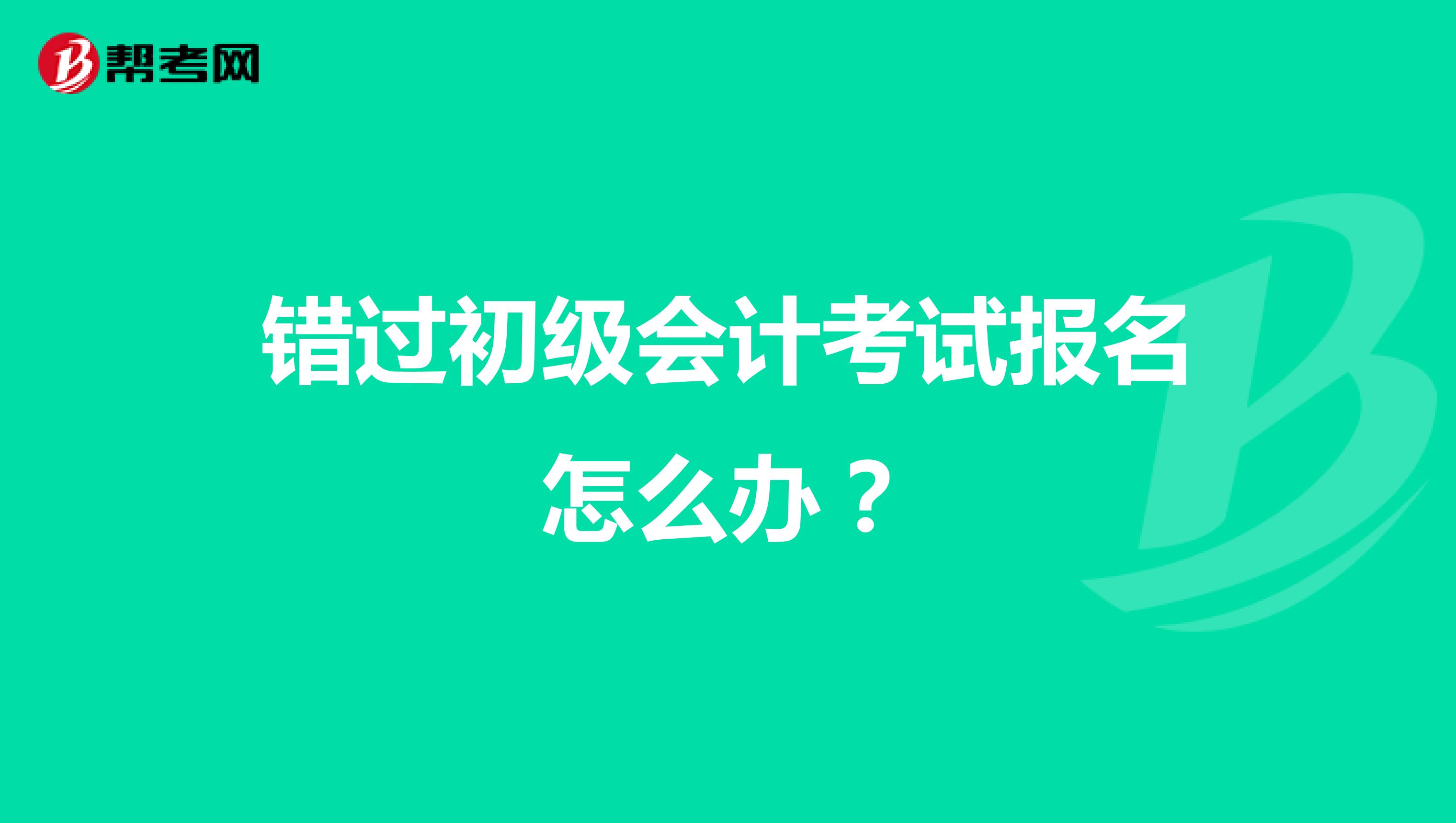 错过初级会计考试报名怎么办？