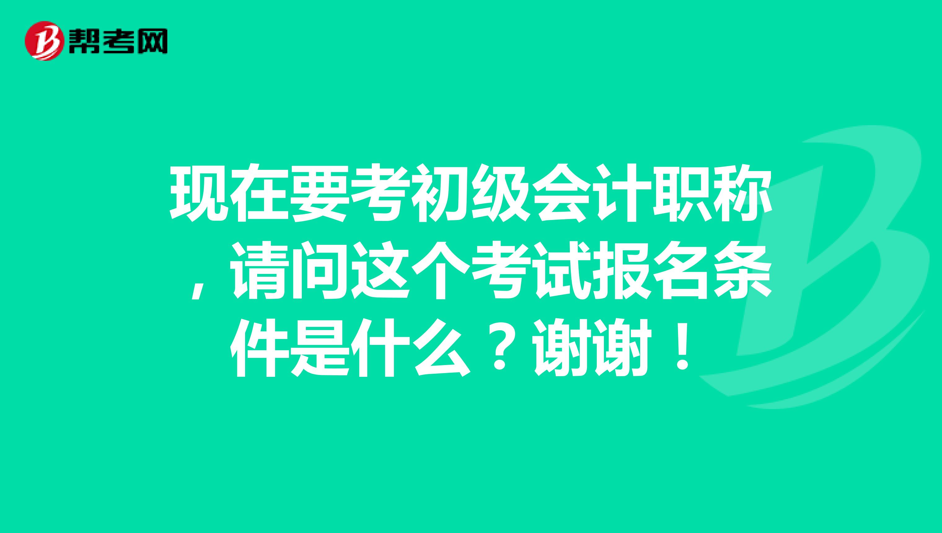 現(xiàn)在要考初級(jí)會(huì)計(jì)職稱，請(qǐng)問(wèn)這個(gè)考試報(bào)名條件是什么？謝謝！