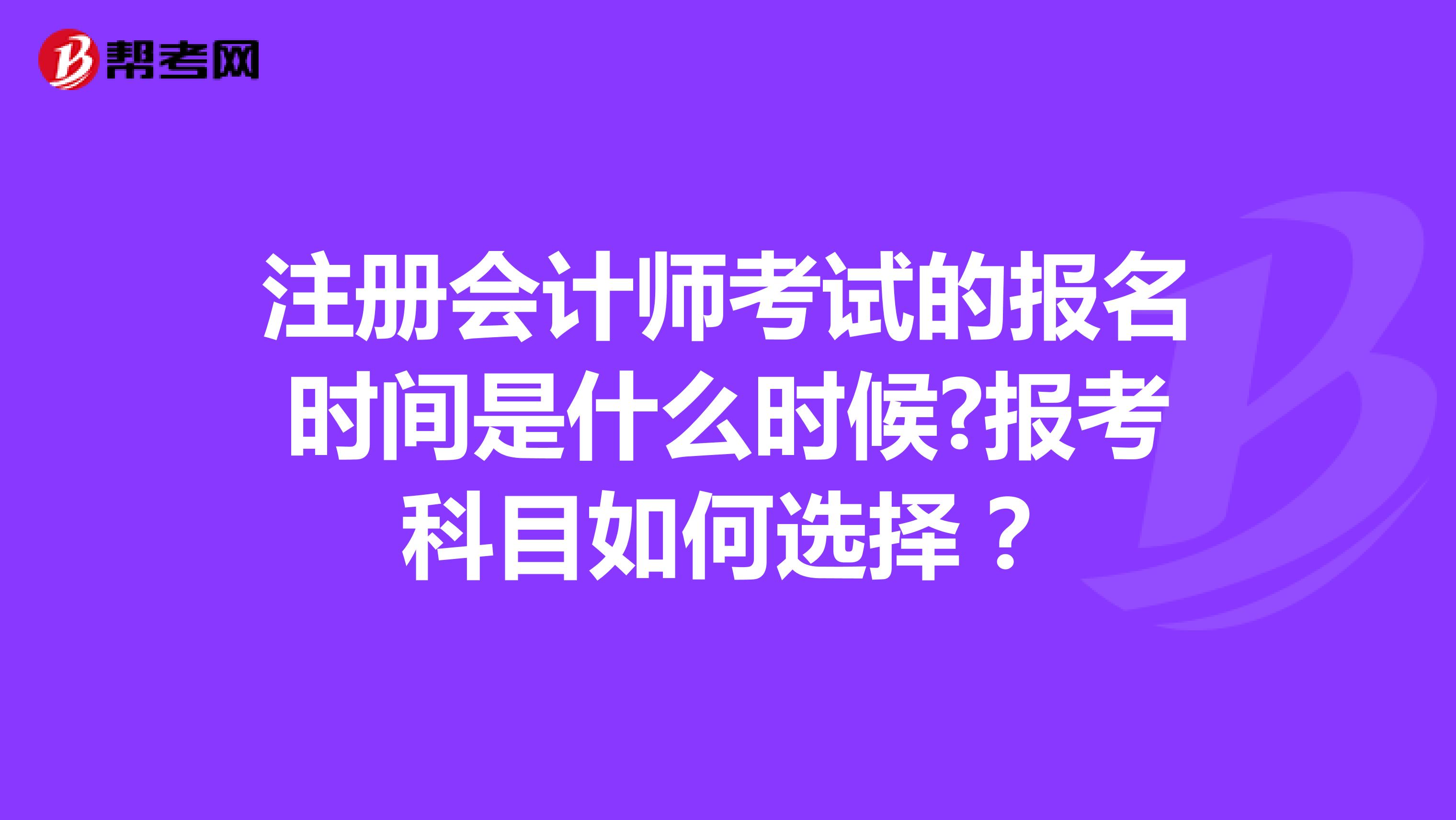 注冊會計師考試的報名時間是什么時候?報考科目如何選擇？