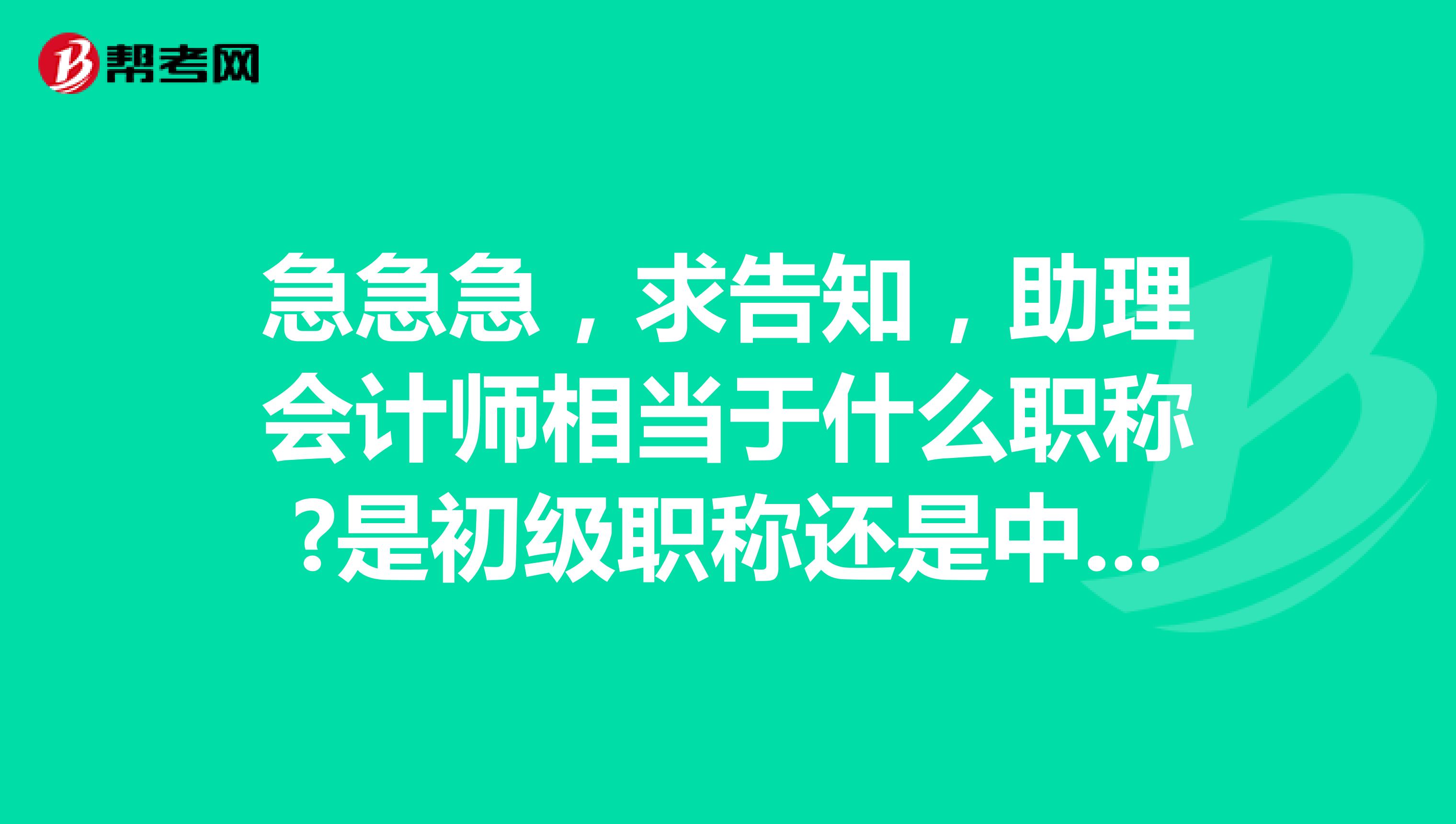 急急急，求告知，助理会计师相当于什么职称?是初级职称还是中级职称?