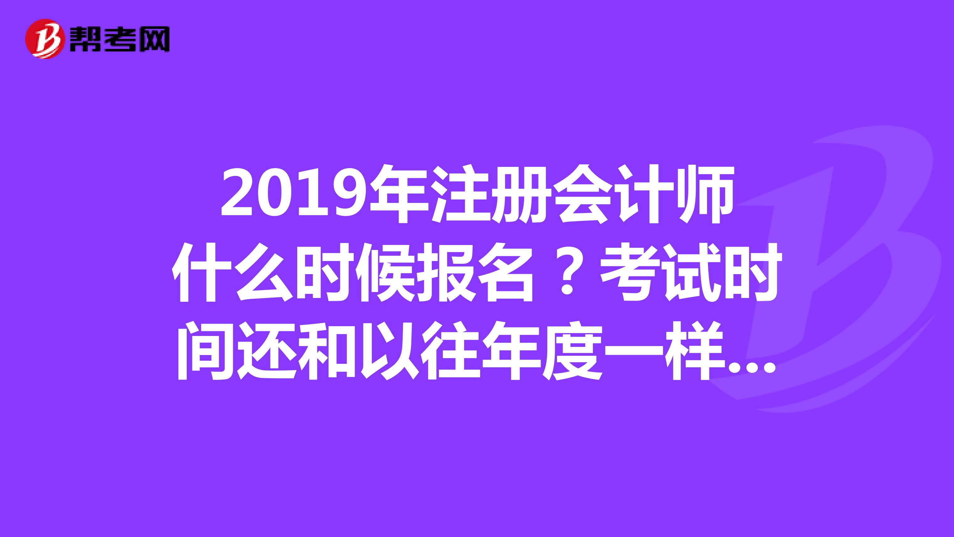 2019年注冊會計師什么時候報名？考試時間還和以往年度一樣嗎？