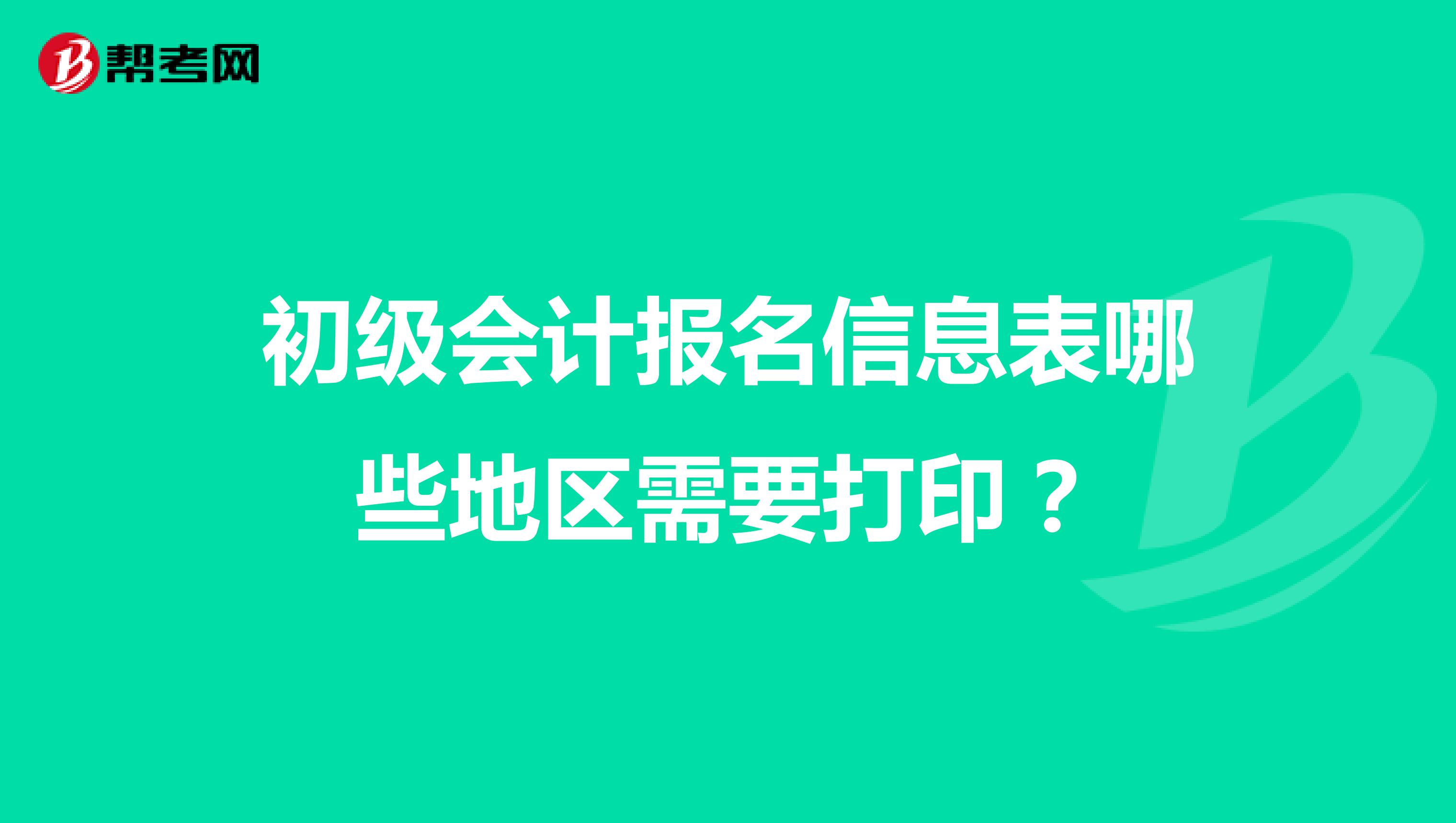 初級會計報名信息表哪些地區(qū)需要打印？