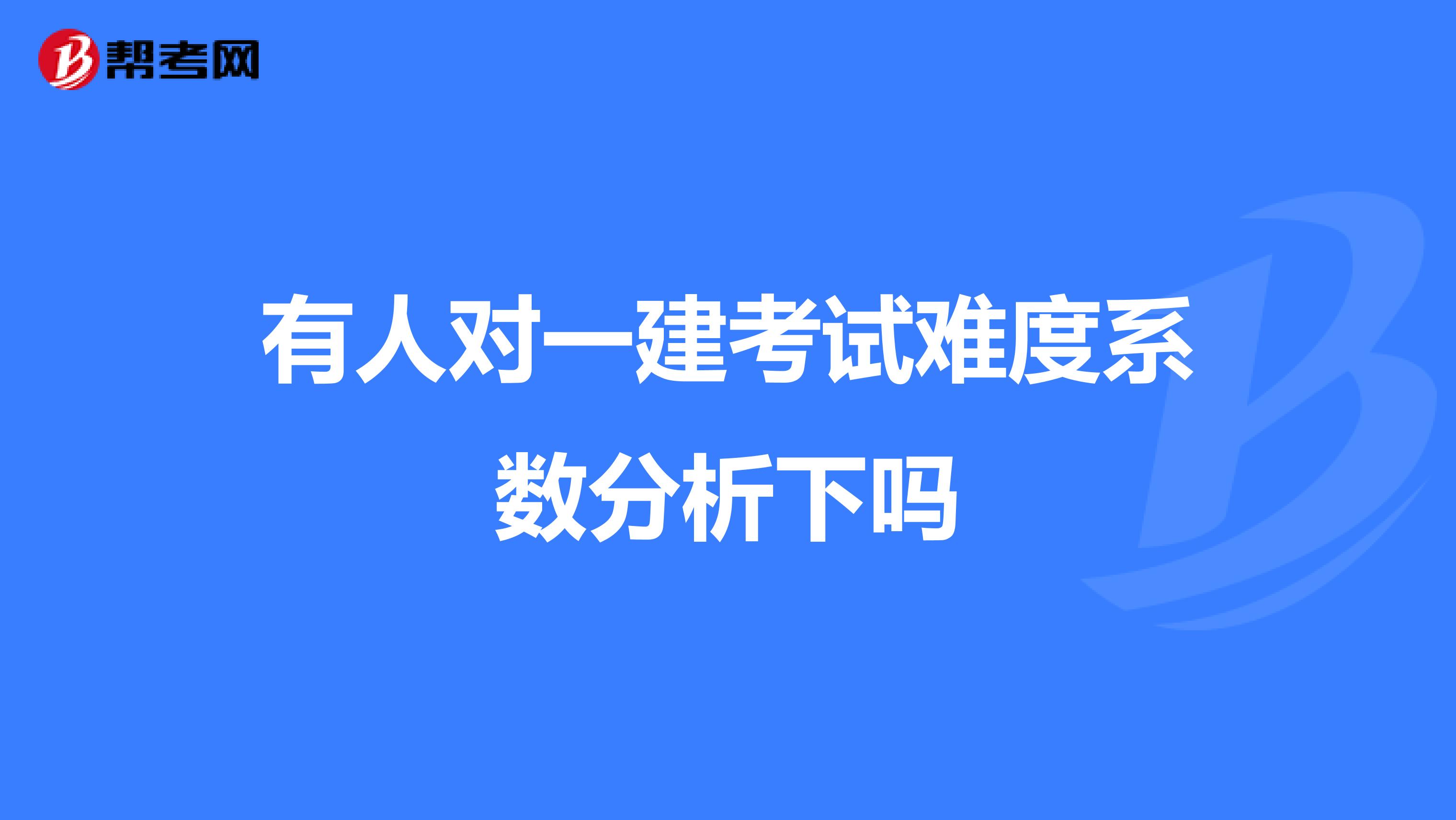 有人对一建考试难度系数分析下吗