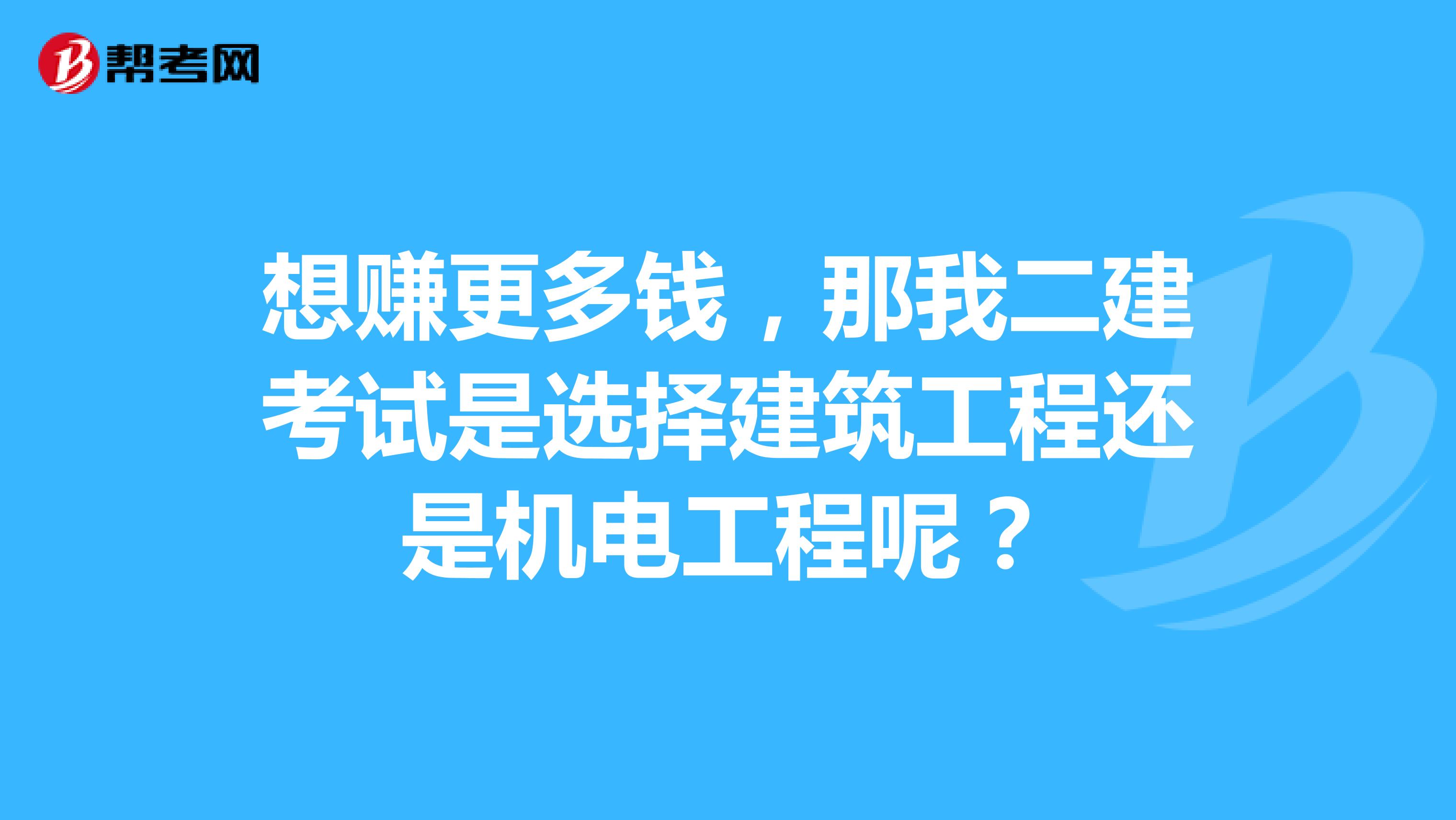 想赚更多钱,那我二建考试是选择建筑工程还是机电工程呢?