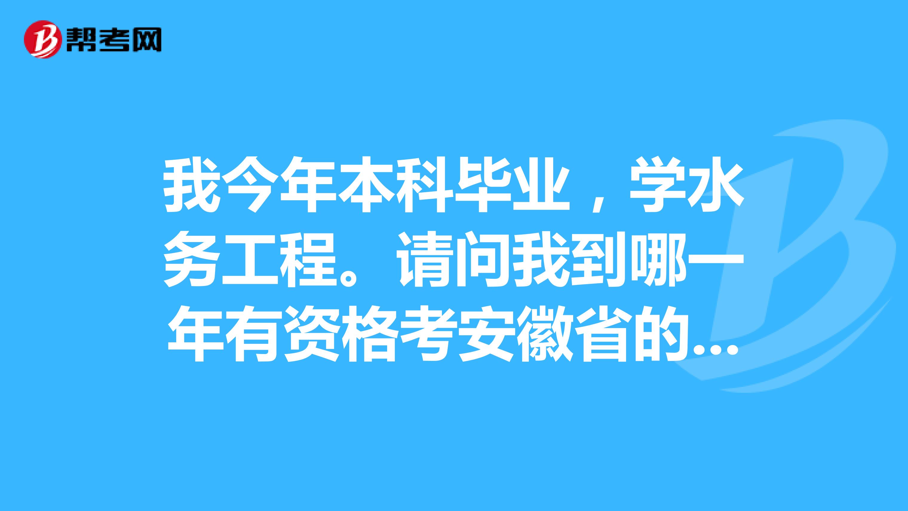 我今年本科毕业,学水务工程。请问我到哪一年有资格考安徽省的水利水电工程的二级建造师?