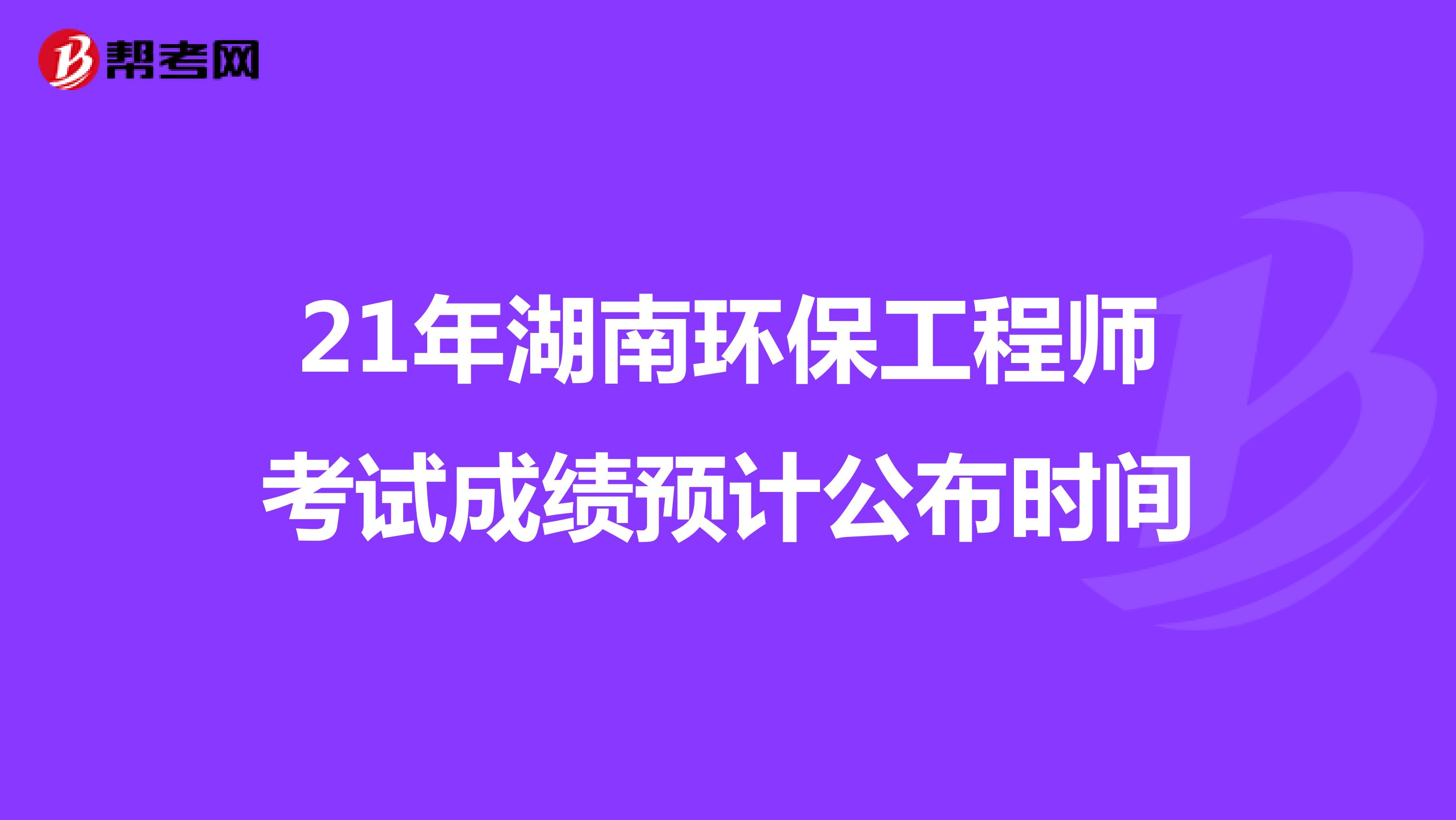 21年湖南环保工程师考试成绩预计公布时间