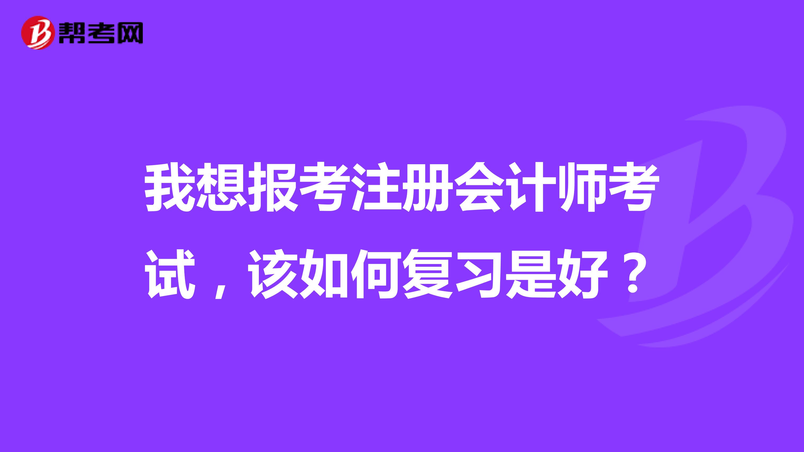 我想报考注册会计师考试,该如何复习是好?
