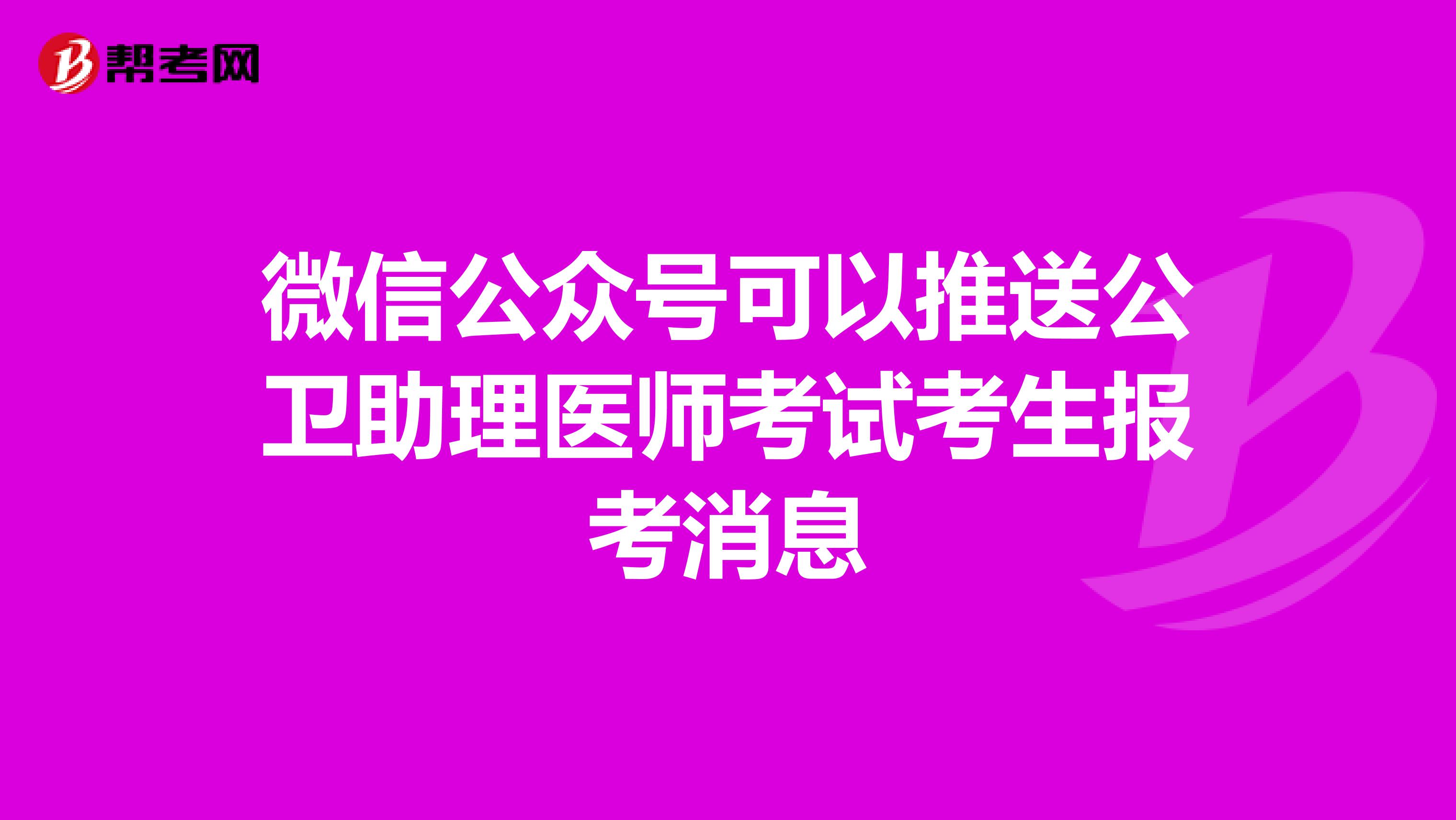 微信公众号可以推送公卫助理医师考试考生报考消息