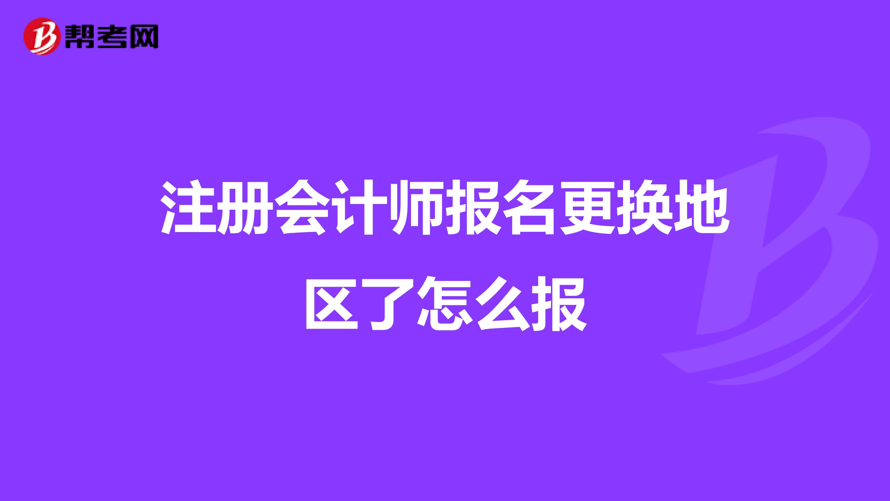 注冊(cè)會(huì)計(jì)師報(bào)名更換地區(qū)了怎么報(bào)