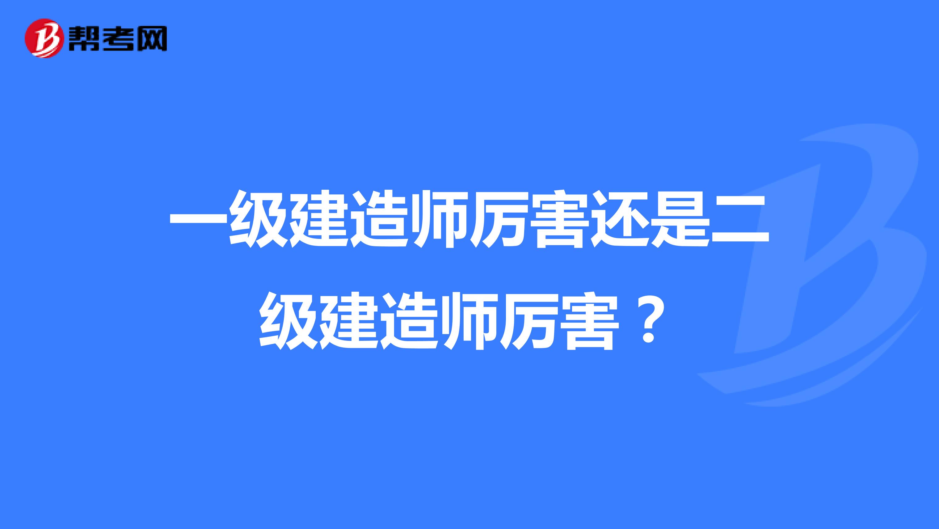 一级建造师厉害还是二级建造师厉害?