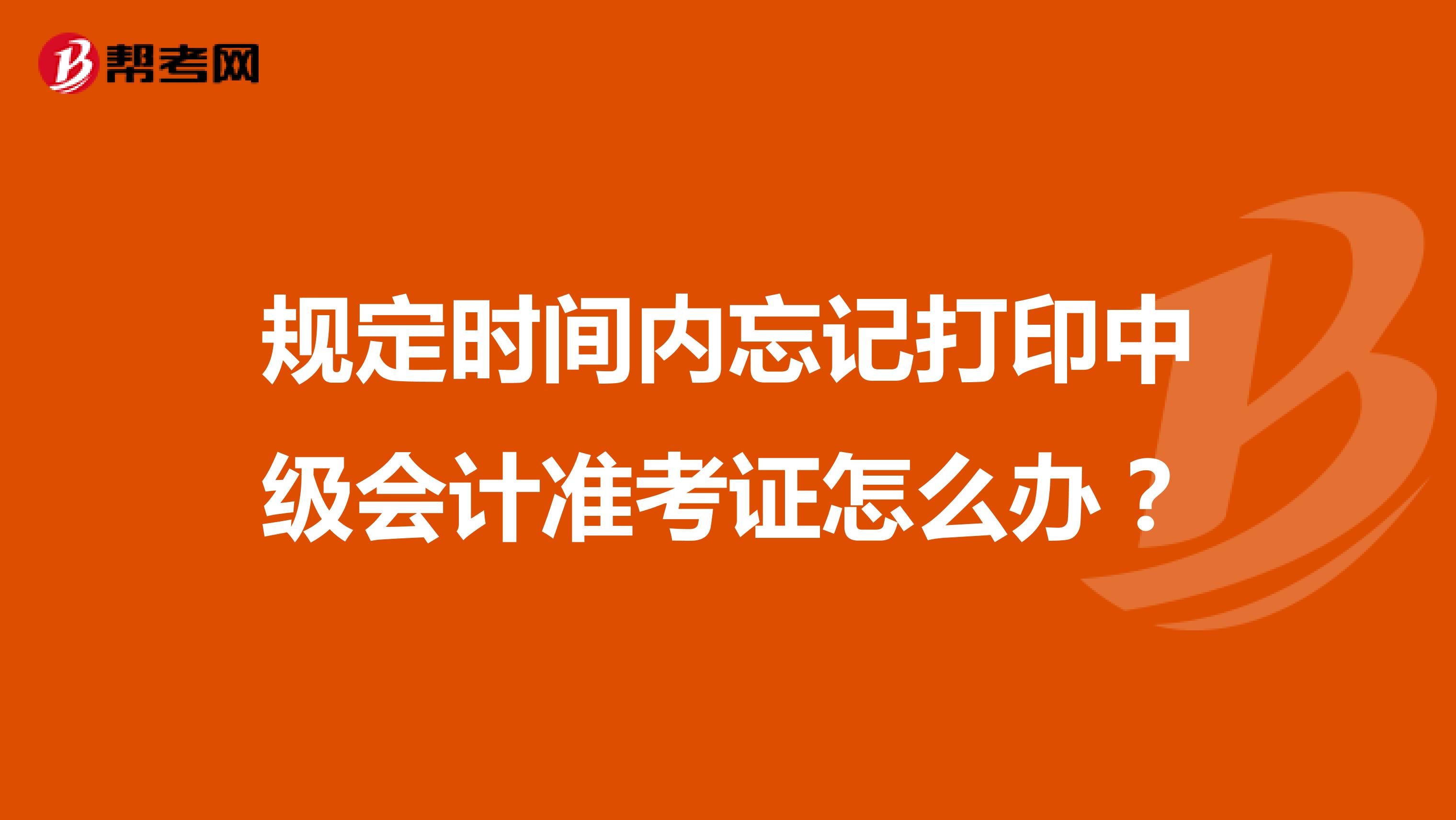 规定时间内忘记打印中级会计准考证怎么办？