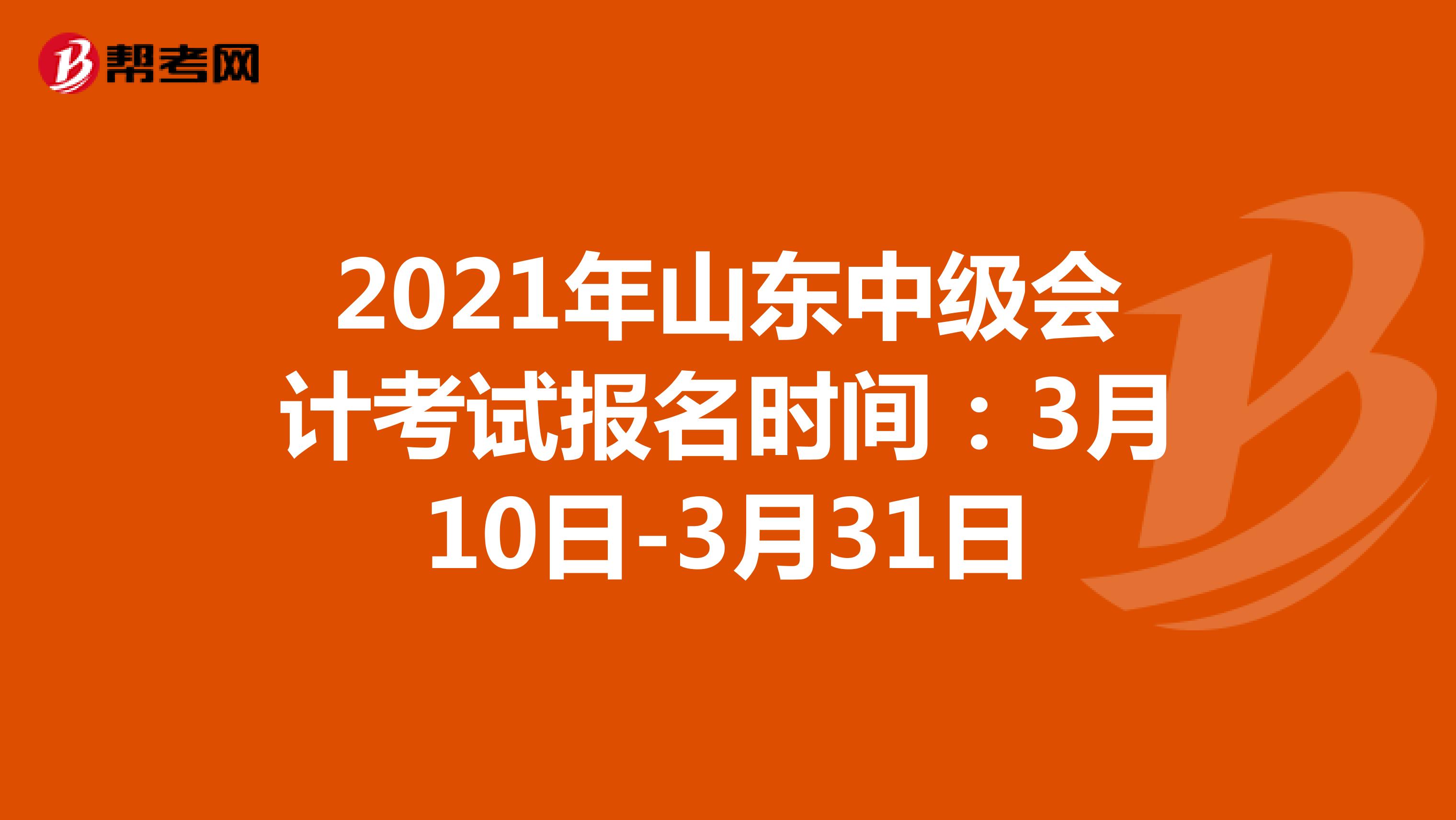 2021年山东中级会计考试报名时间：3月10日-3月31日
