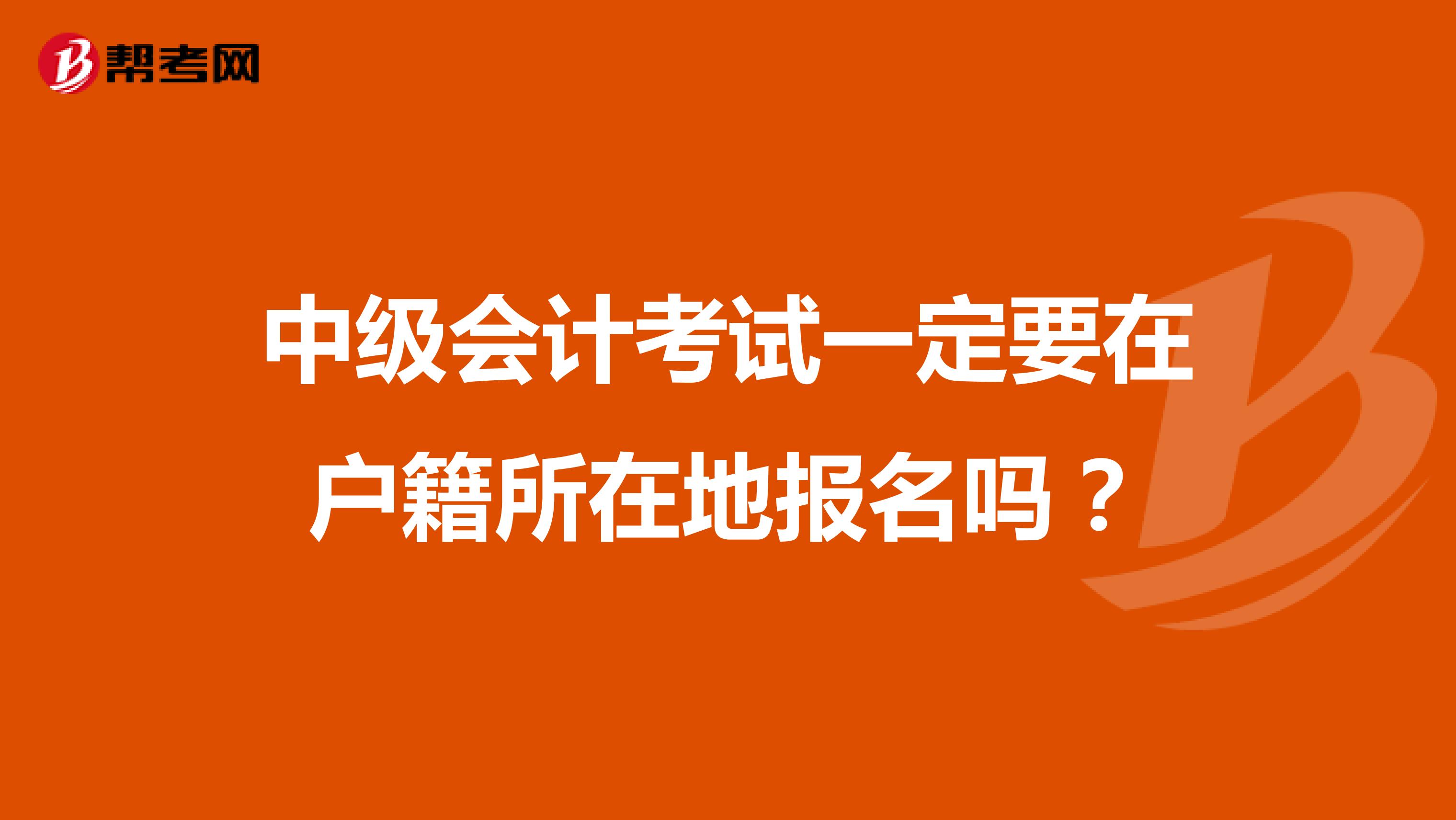 中級(jí)會(huì)計(jì)考試一定要在戶籍所在地報(bào)名嗎?