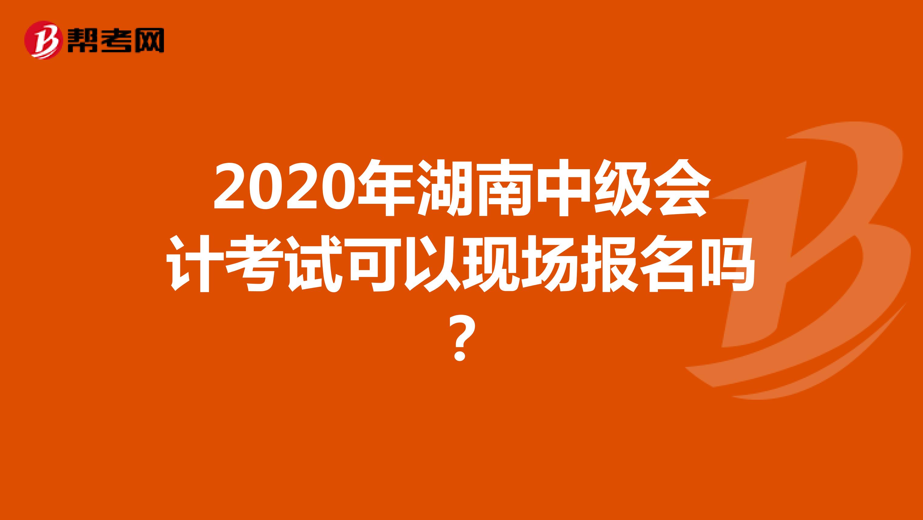 2020年湖南中级会计考试可以现场报名吗？