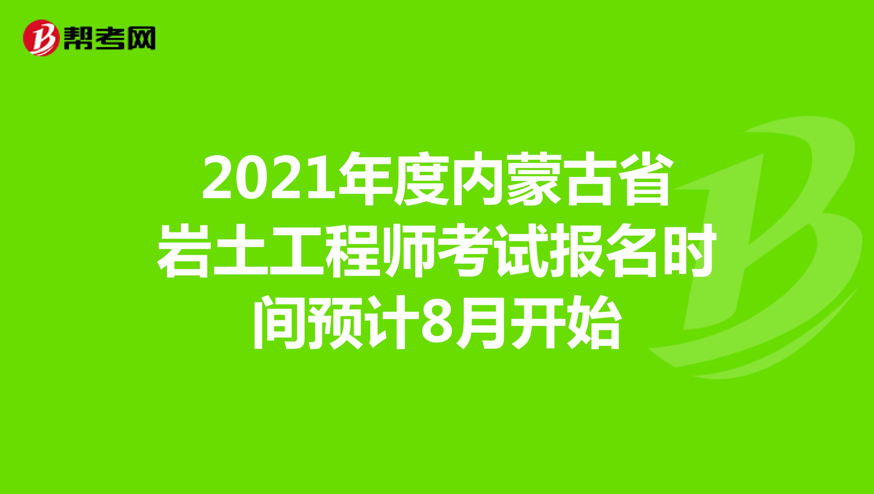 2021年度内蒙古省岩土工程师考试报名时间预计8月开始