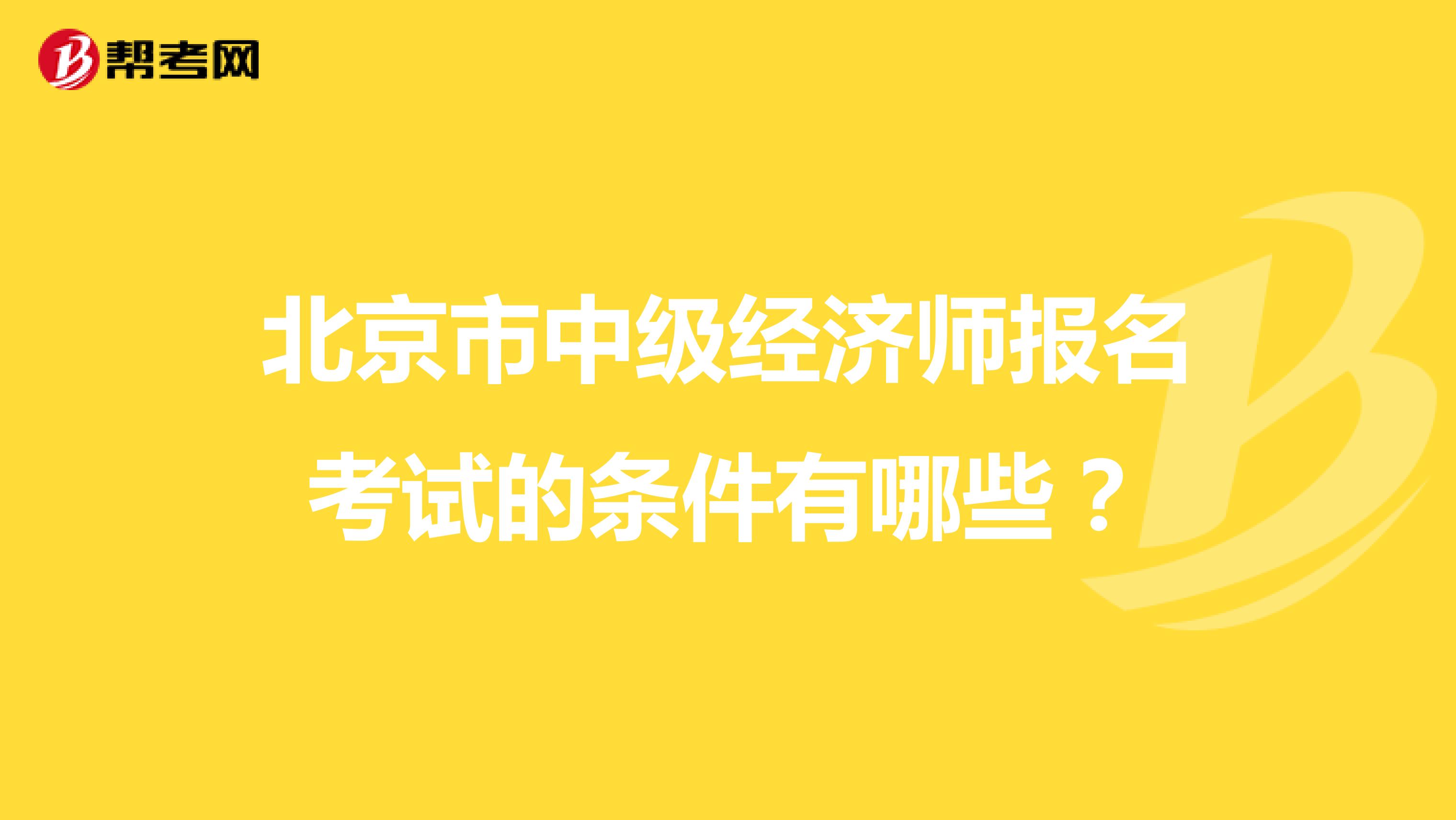 北京市中级经济师报名考试的条件有哪些？