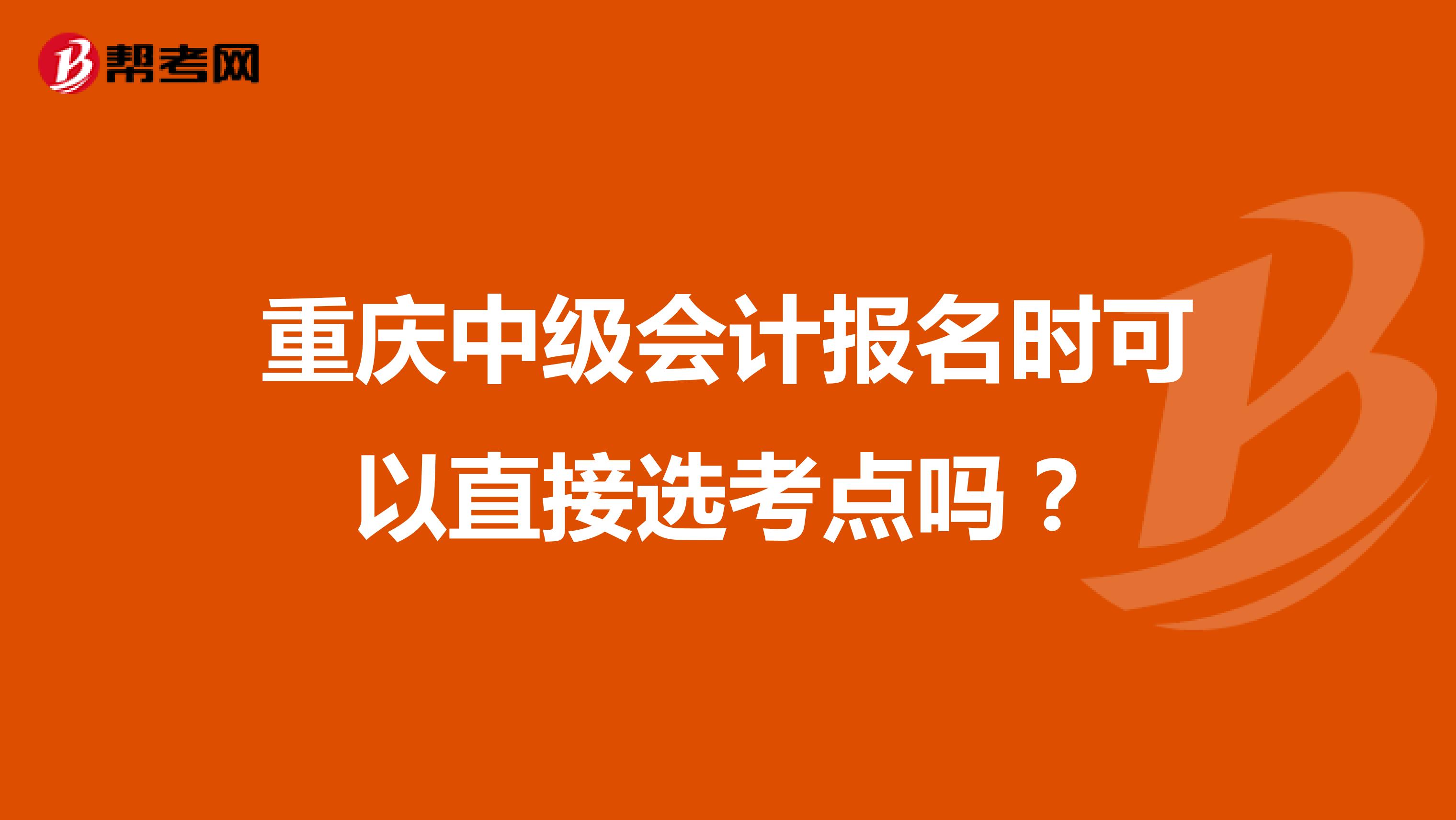 重庆中级会计报名时可以直接选考点吗？