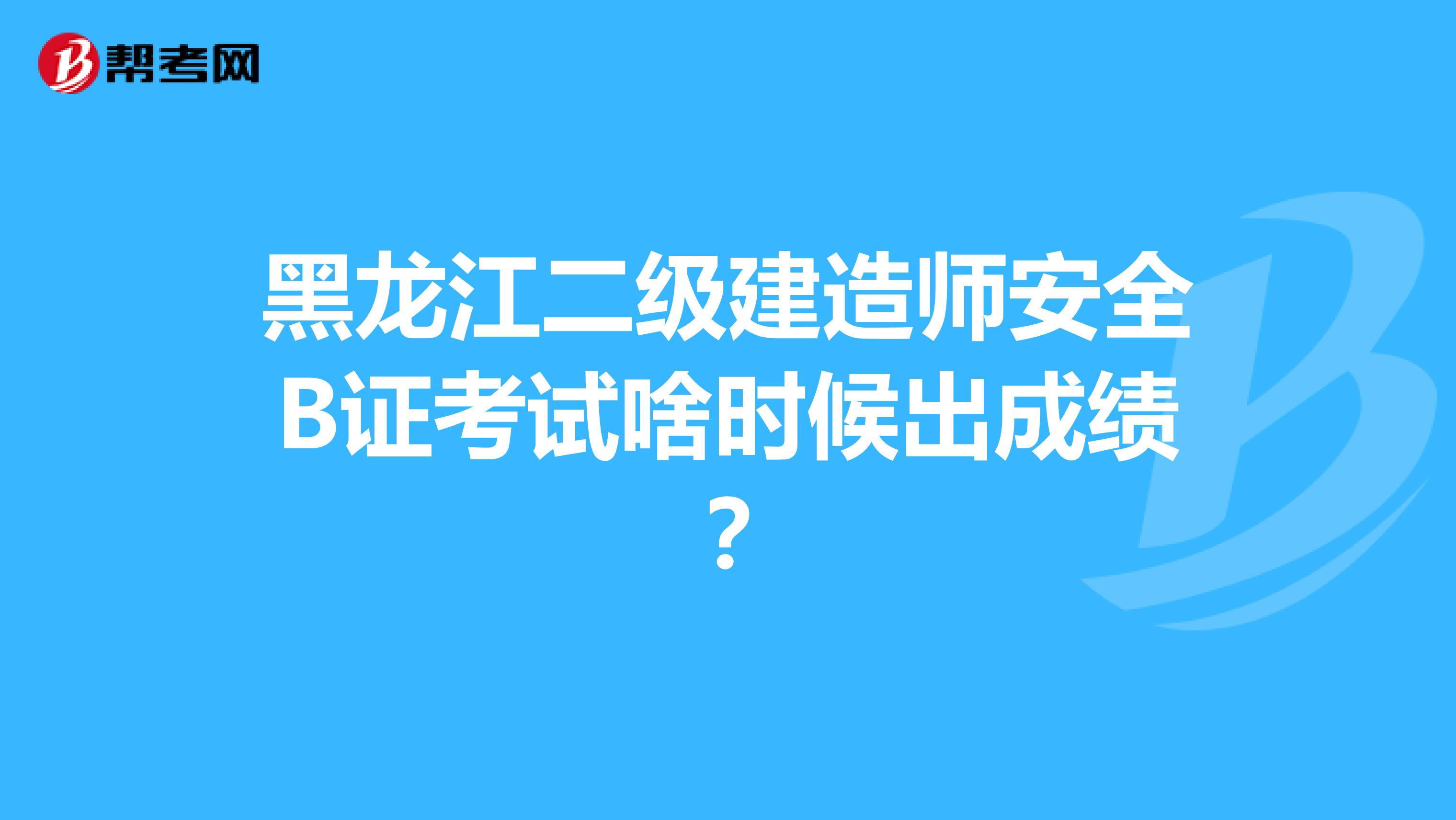黑龙江二级建造师安全B证考试啥时候出成绩?