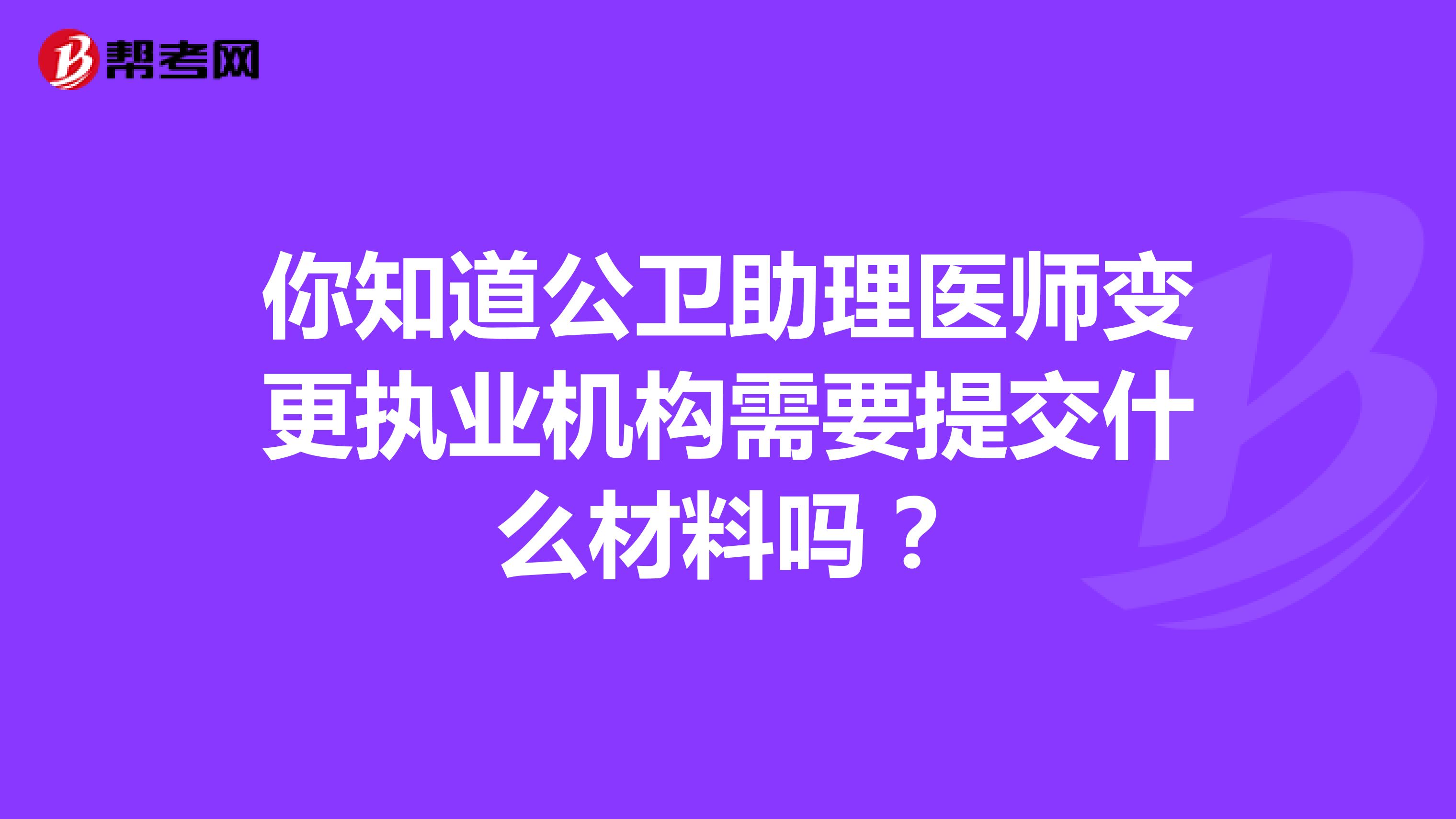 你知道公卫助理医师变更执业机构需要提交什么材料吗？