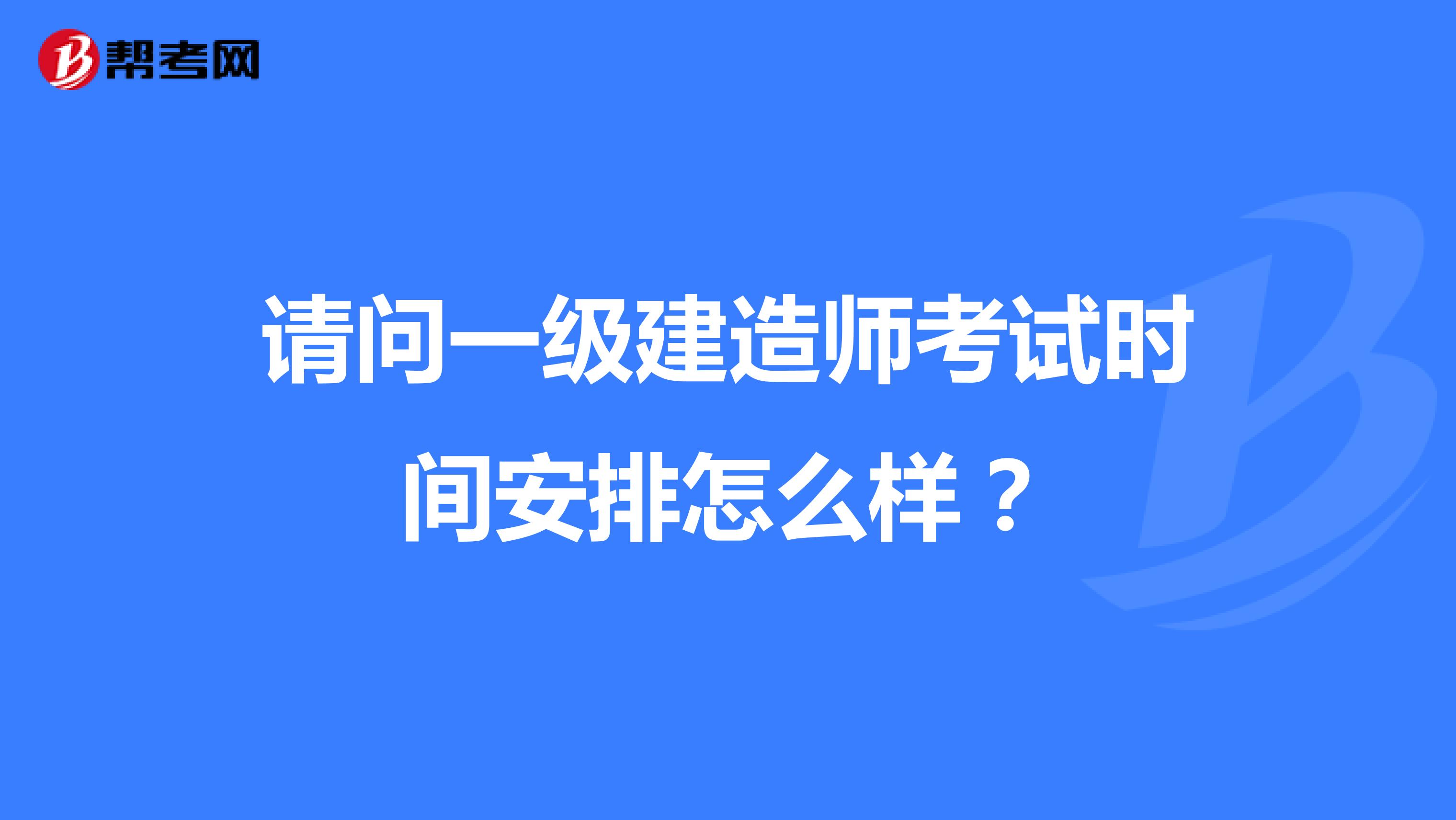 请问一级建造师考试时间安排怎么样?