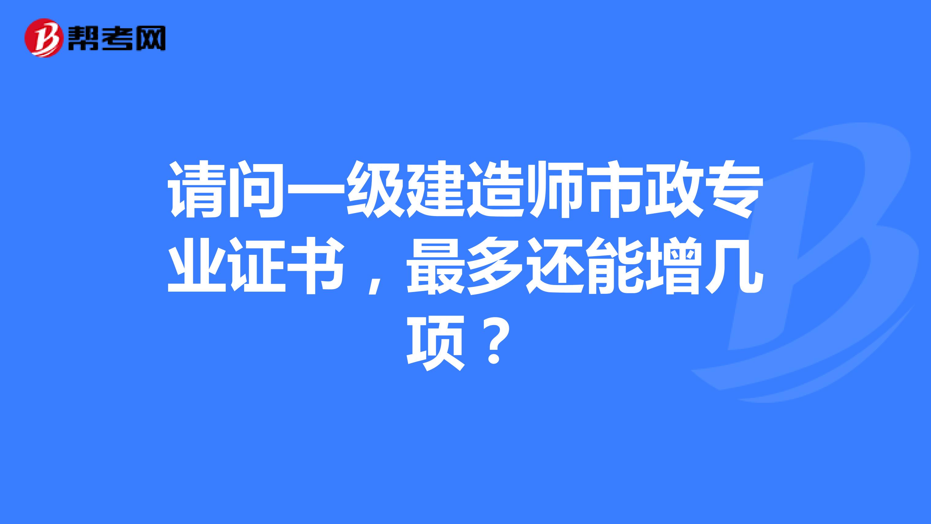 请问一级建造师市政专业证书,最多还能增几项?