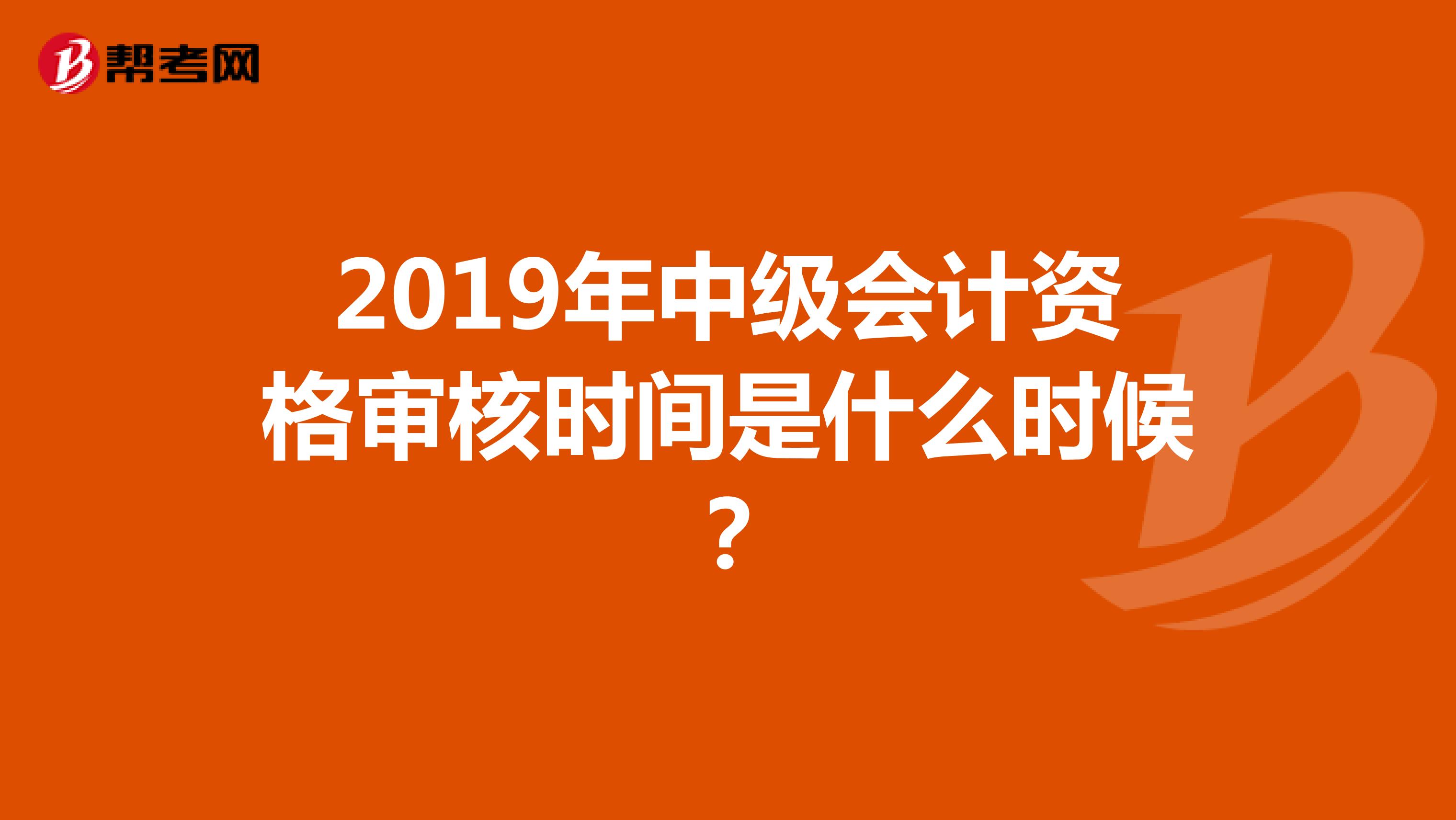 2019年中级会计资格审核时间是什么时候？