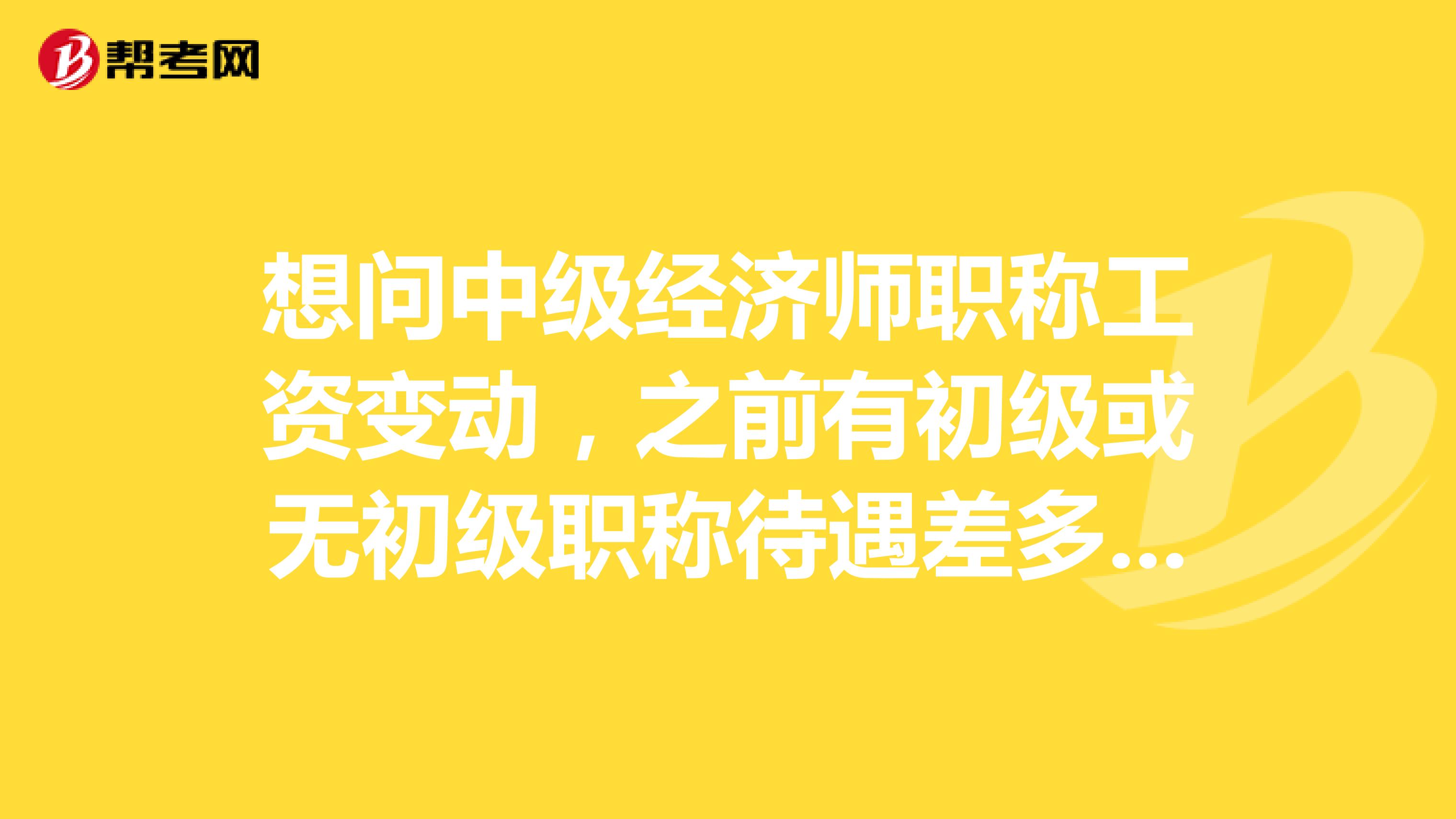 想問(wèn)中級(jí)經(jīng)濟(jì)師職稱(chēng)工資變動(dòng)，之前有初級(jí)或無(wú)初級(jí)職稱(chēng)待遇差多少？