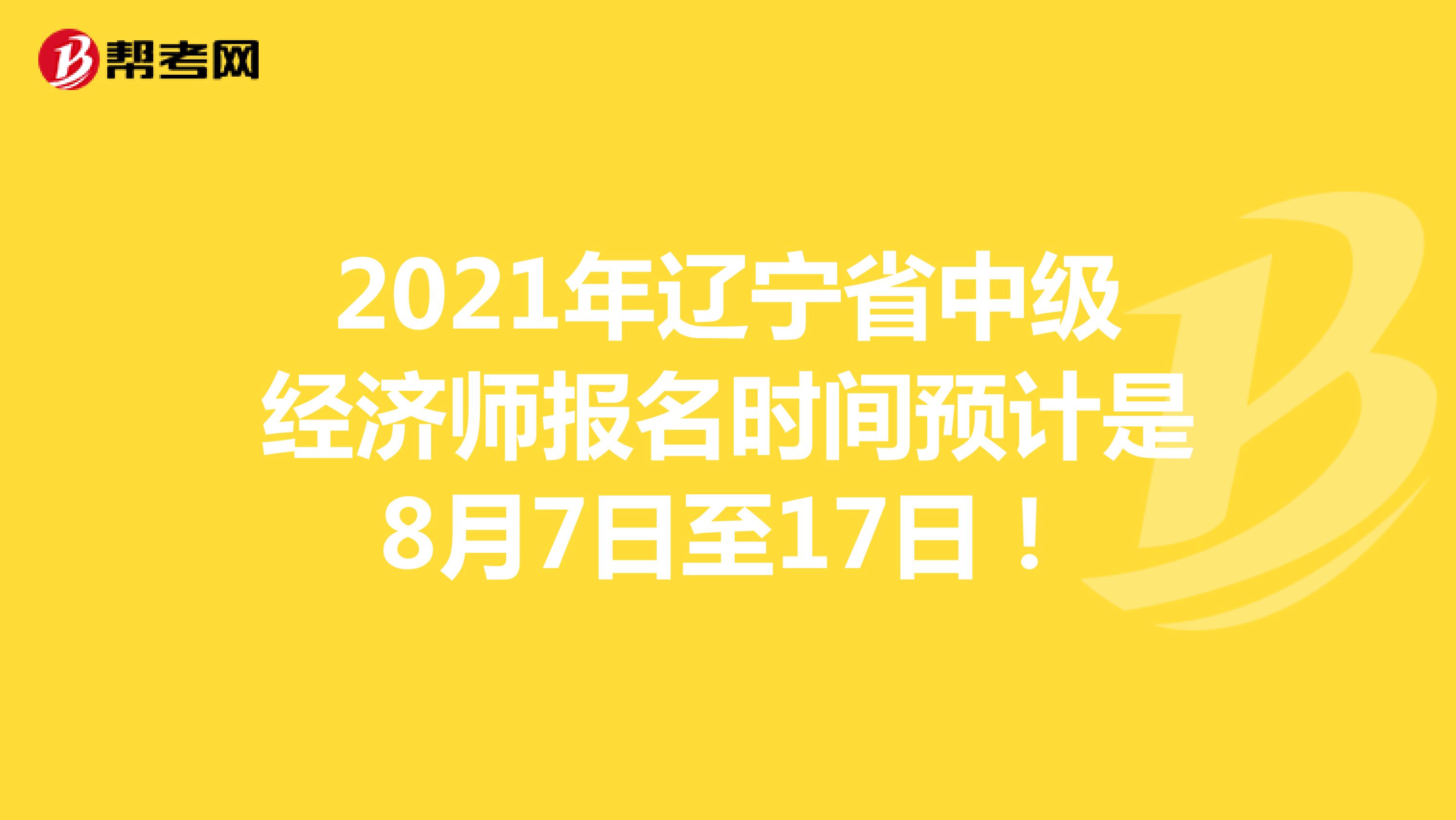 2021年辽宁省中级经济师报名时间预计是8月7日至17日！