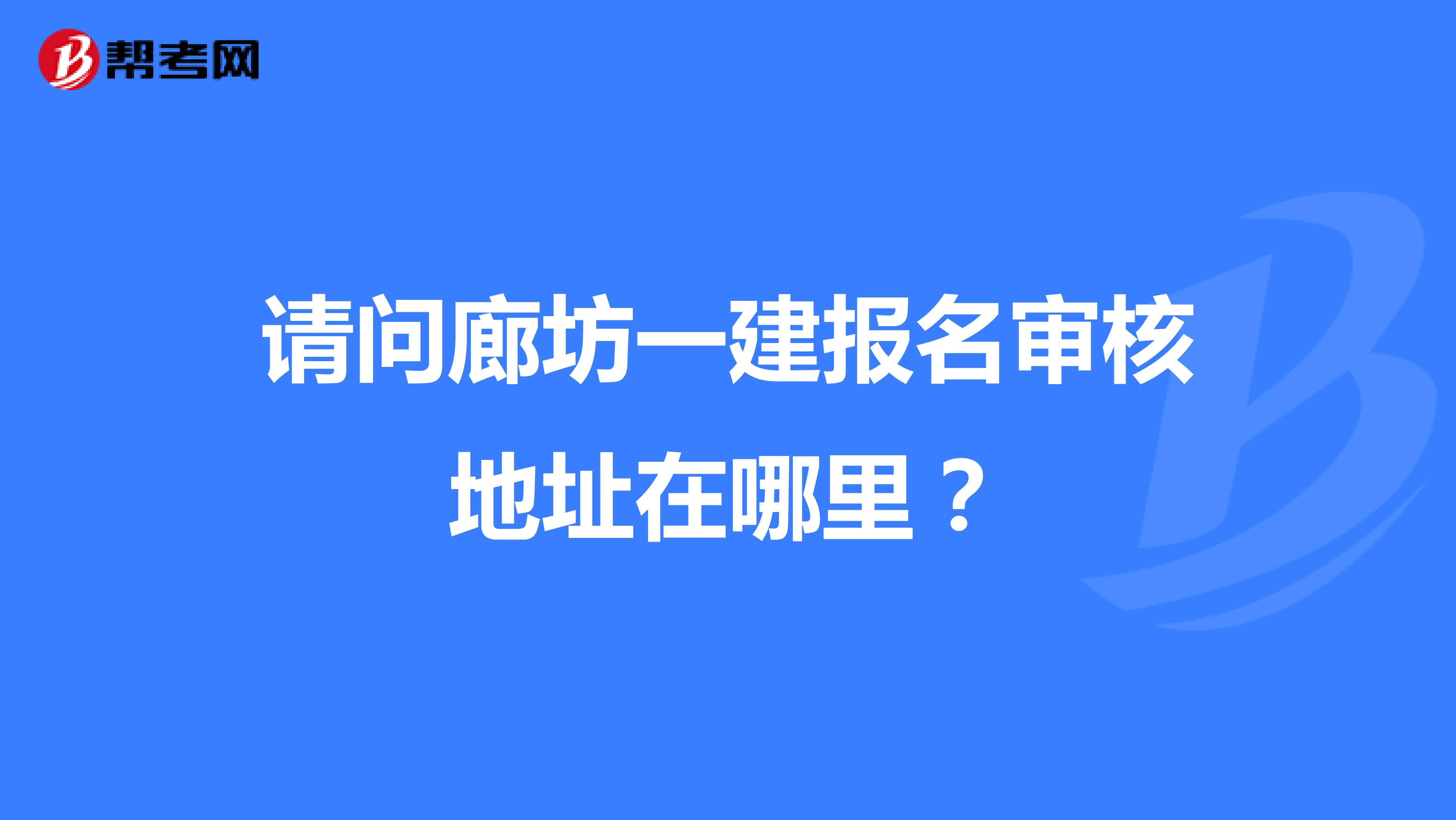请问廊坊一建报名审核地址在哪里?
