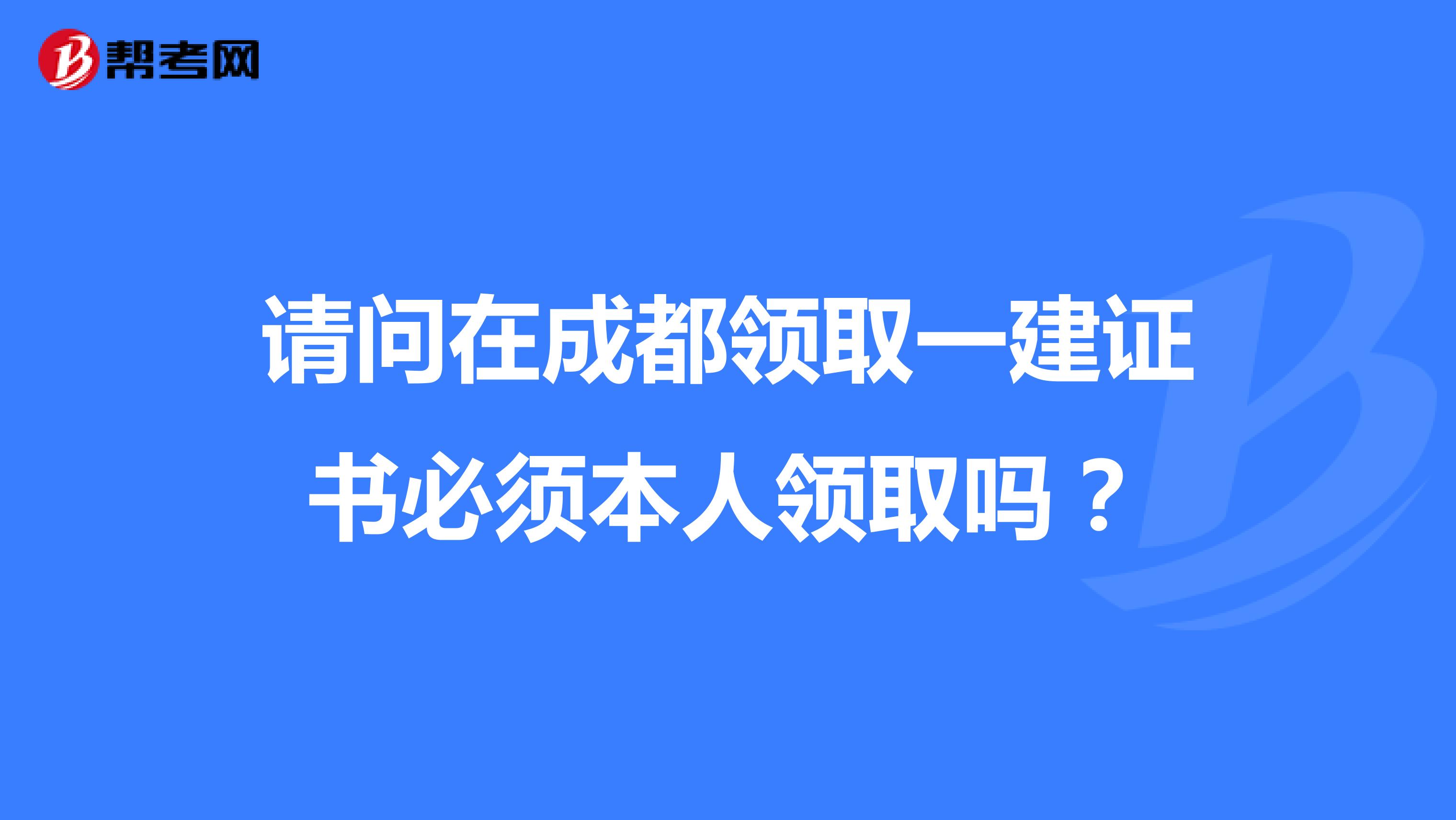 请问在成都领取一建证书必须本人领取吗?