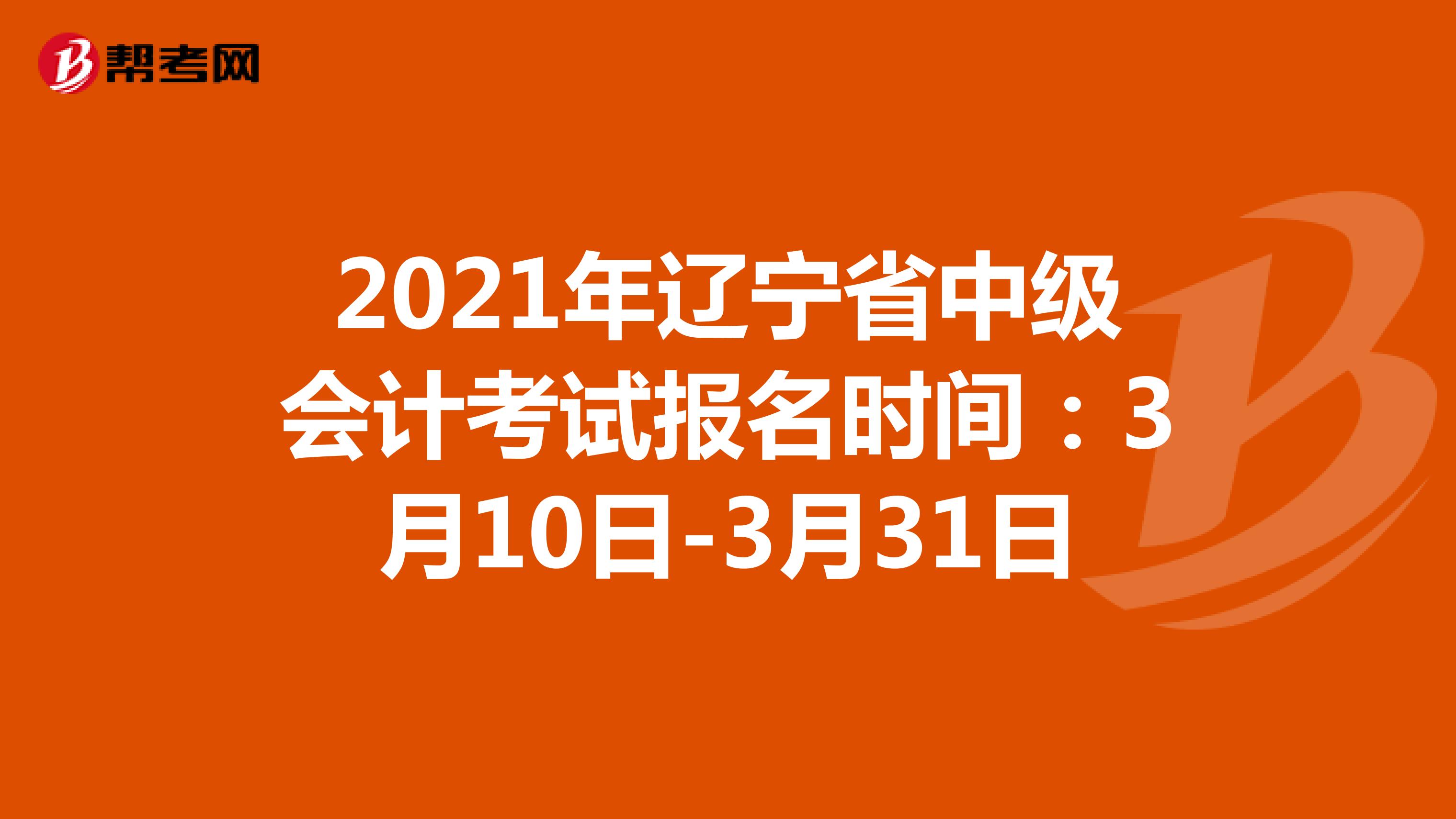 2021年辽宁省中级会计考试报名时间：3月10日-3月31日