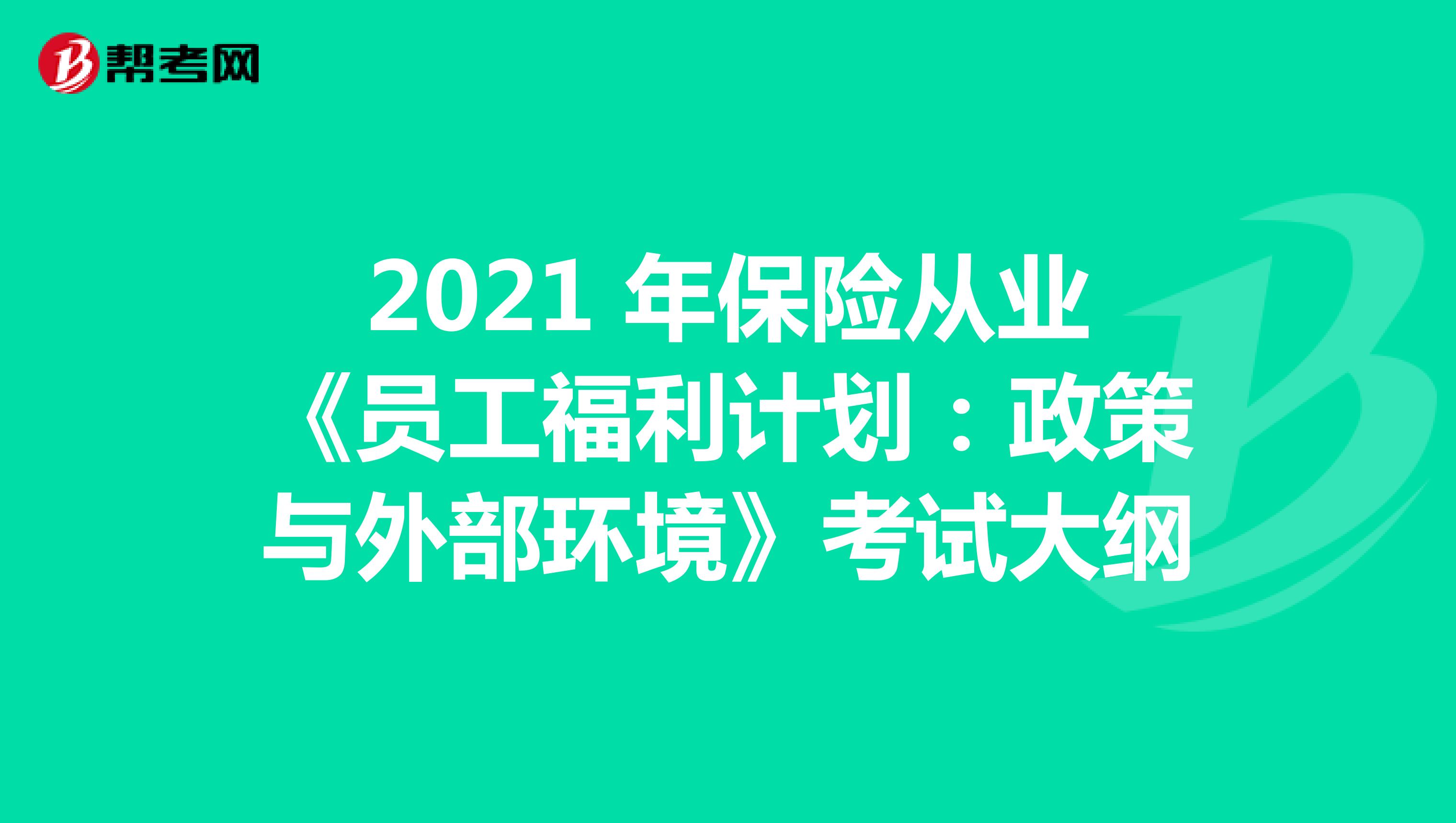 2021 年保险从业《员工福利计划：政策与外部环境》考试大纲