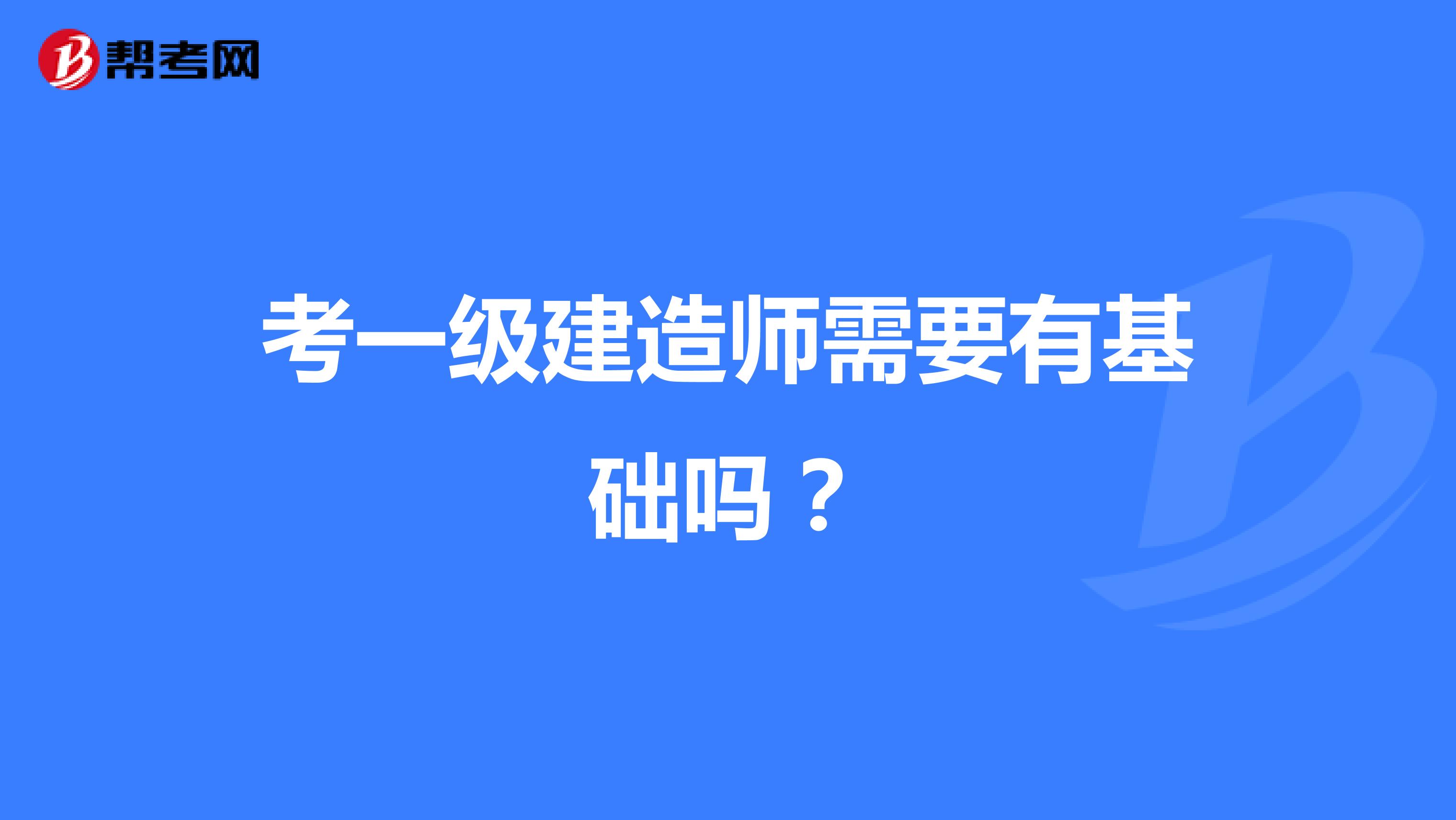 考一級建造師需要有基礎(chǔ)嗎？