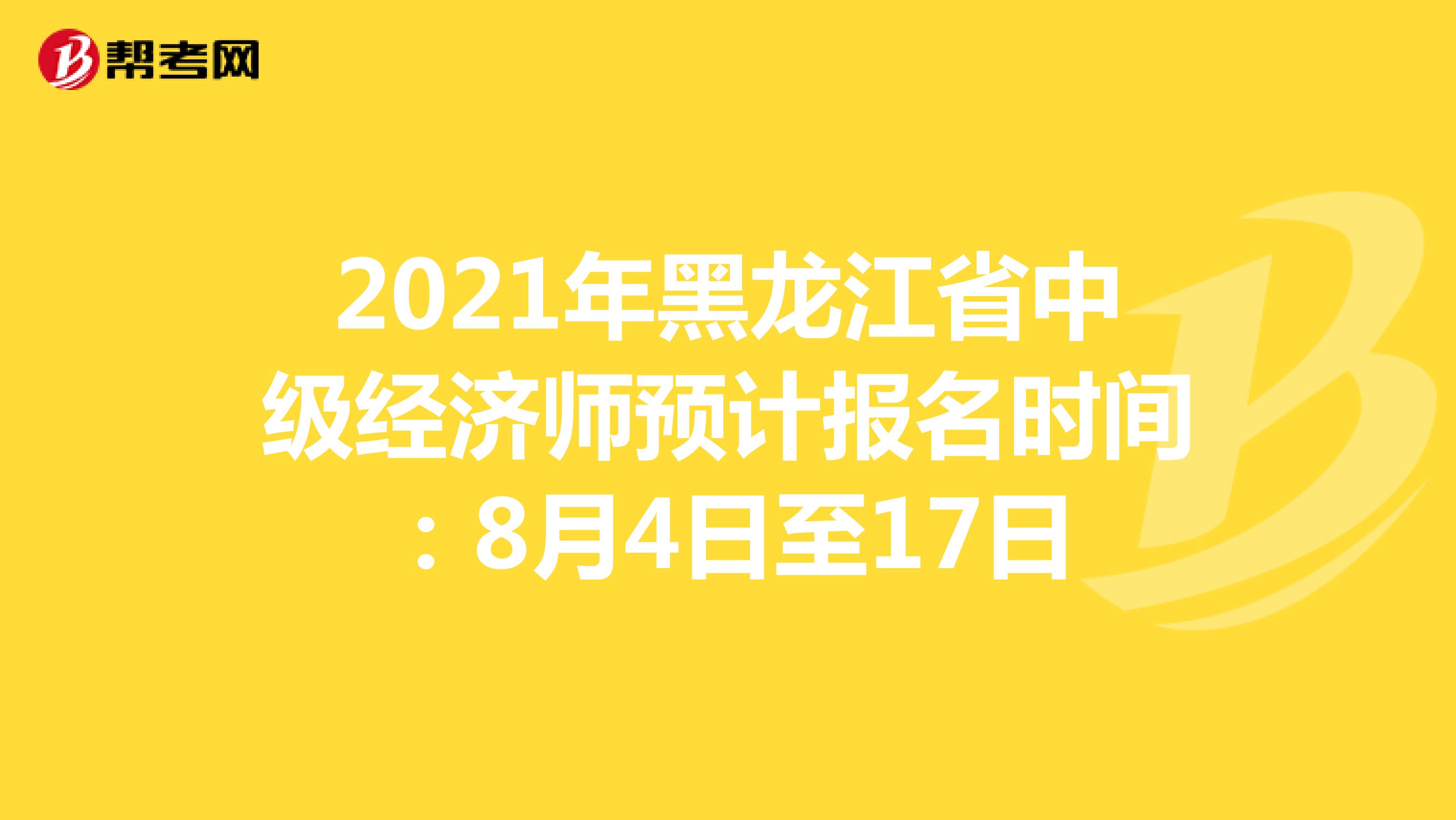 2021年黑龙江省中级经济师预计报名时间：8月4日至17日