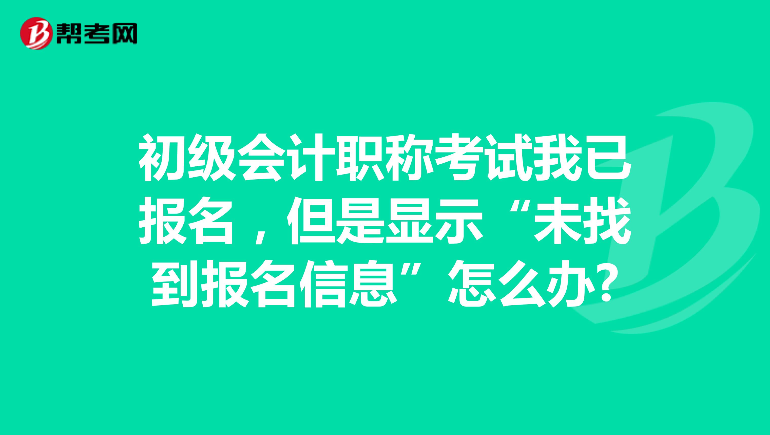 初级会计职称考试我已报名,但是显示“未找到报名信息”怎么办?