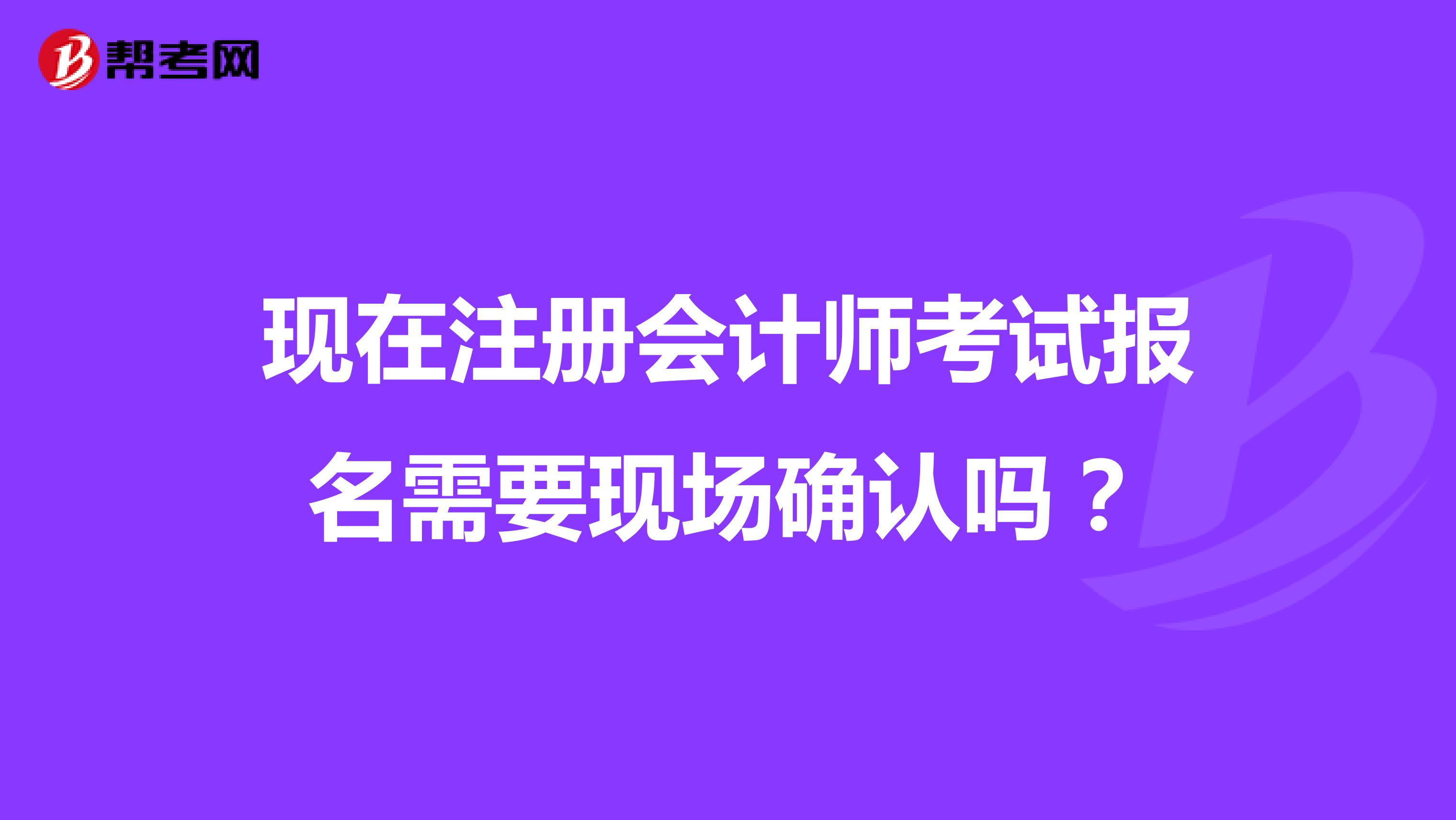 現(xiàn)在注冊(cè)會(huì)計(jì)師考試報(bào)名需要現(xiàn)場(chǎng)確認(rèn)嗎？