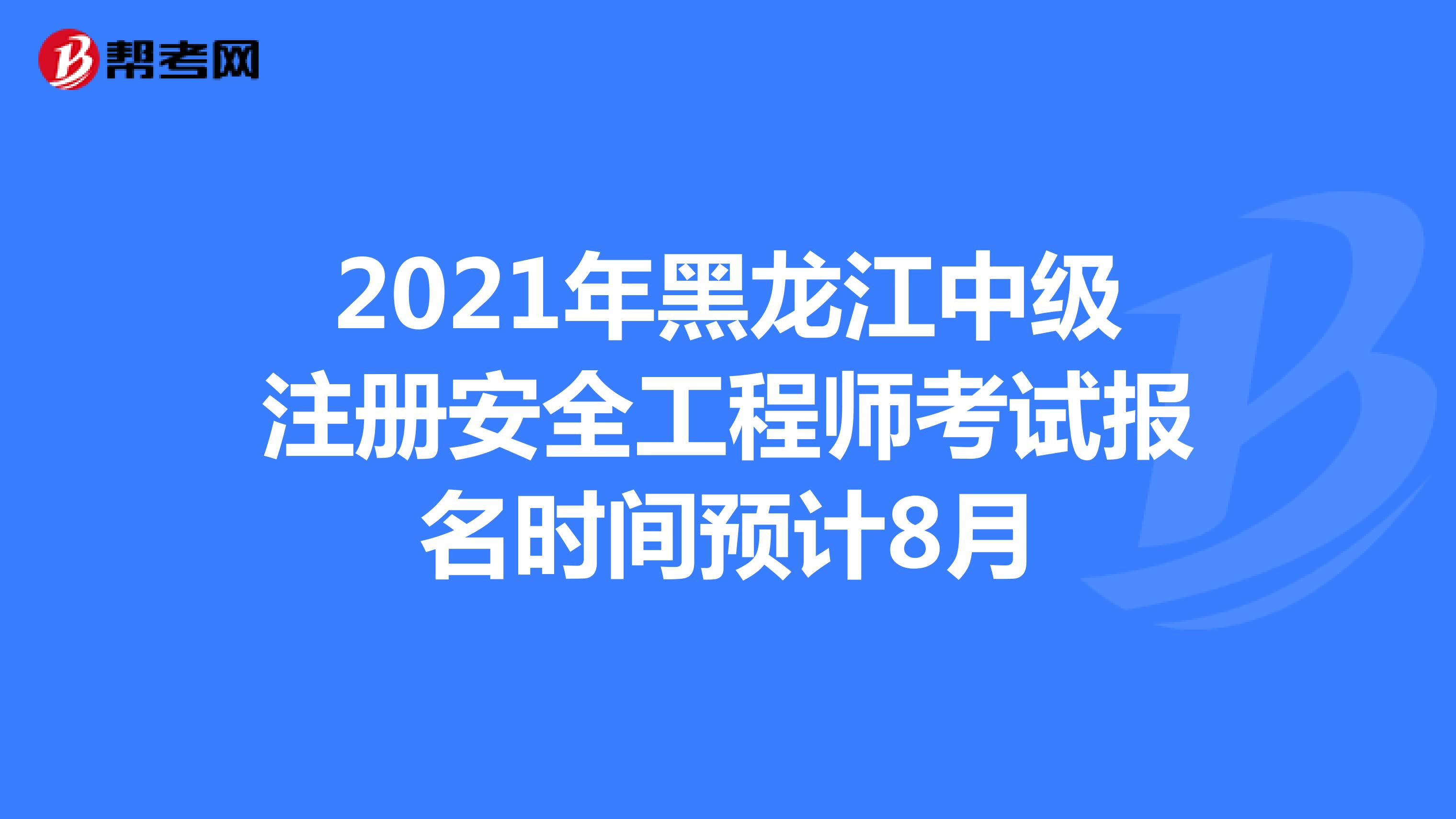 2021年黑龙江中级注册安全工程师考试报名时间预计8月