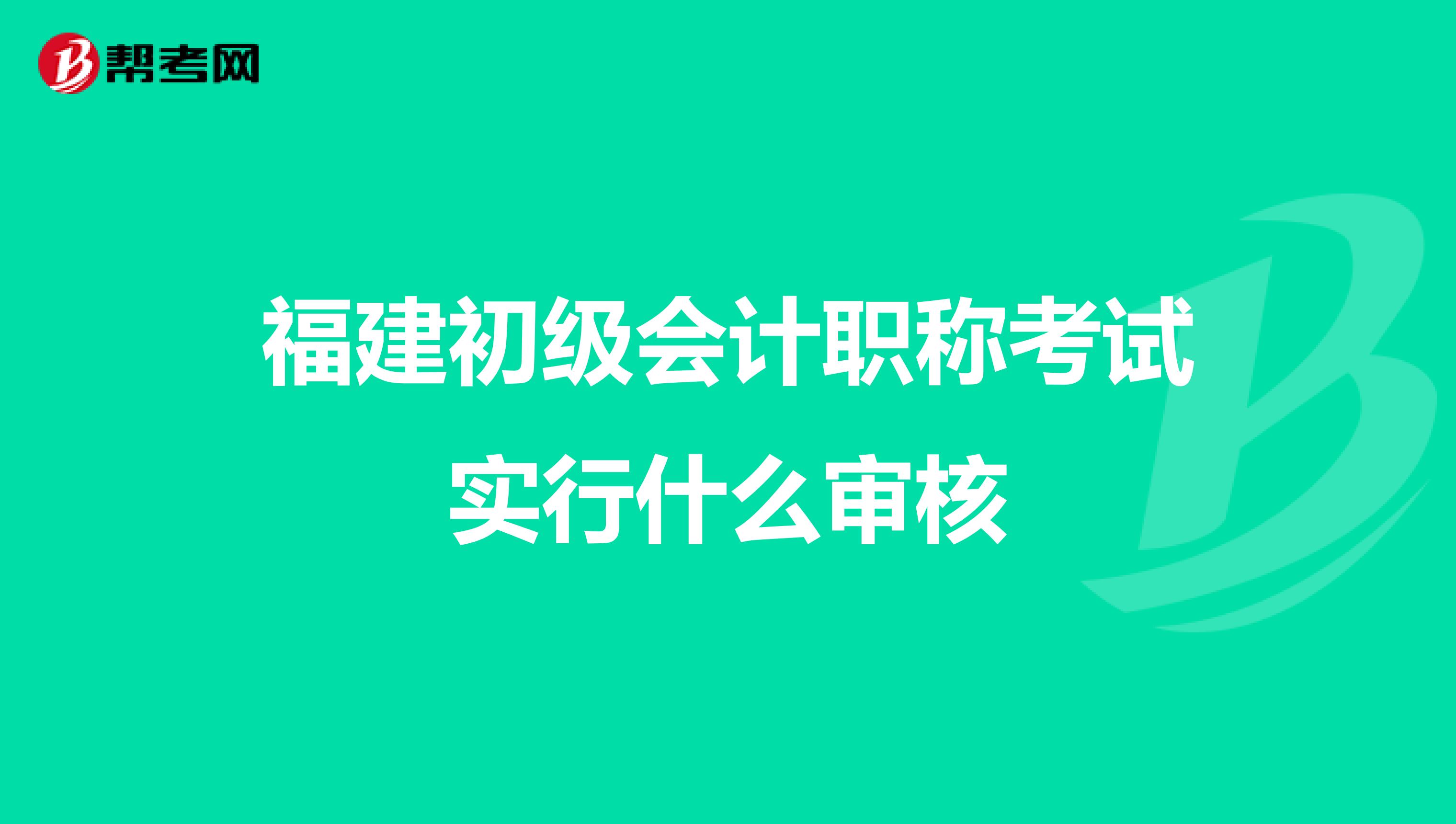 福建初级会计职称考试实行什么审核