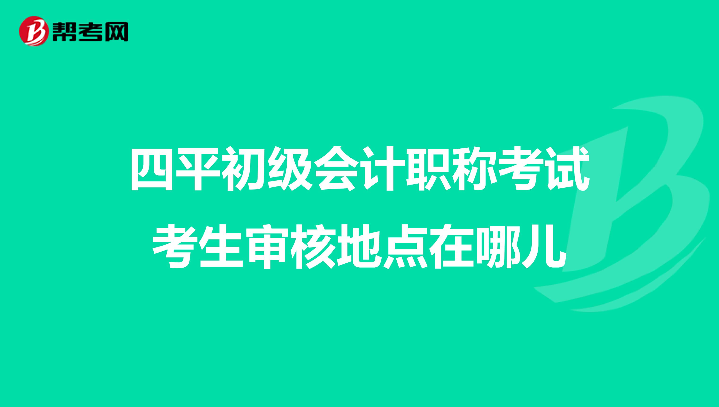 四平初級(jí)會(huì)計(jì)職稱考試考生審核地點(diǎn)在哪兒
