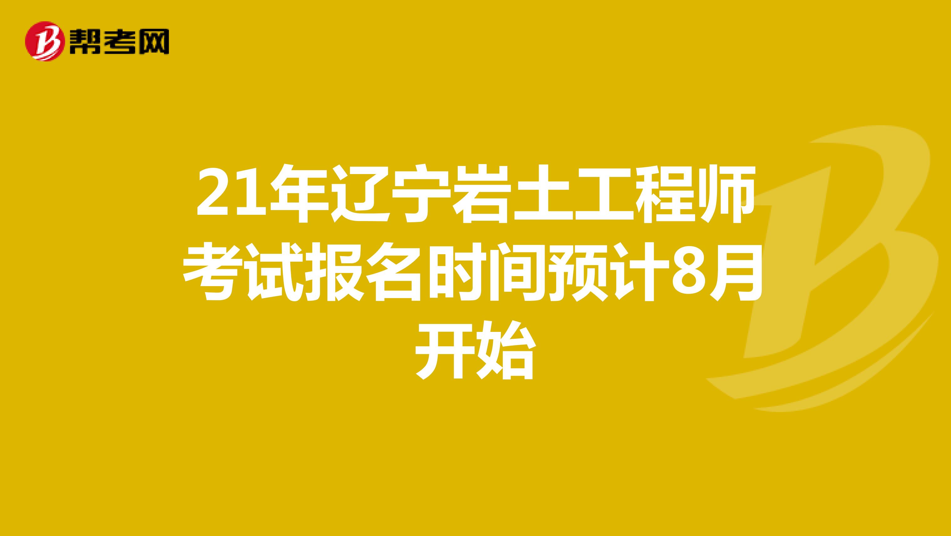 21年辽宁岩土工程师考试报名时间预计8月开始