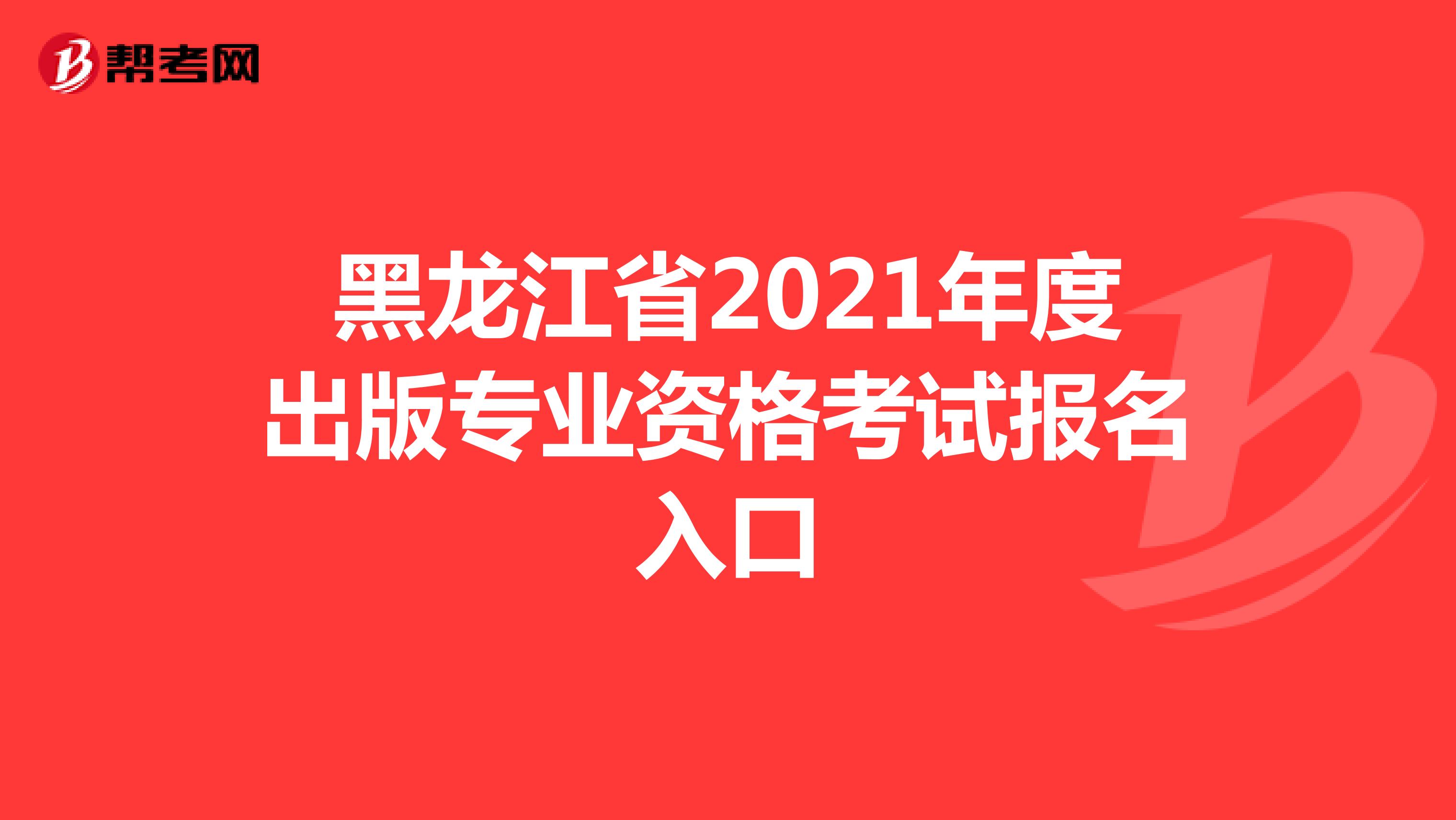 黑龙江省2021年度出版专业资格考试报名入口