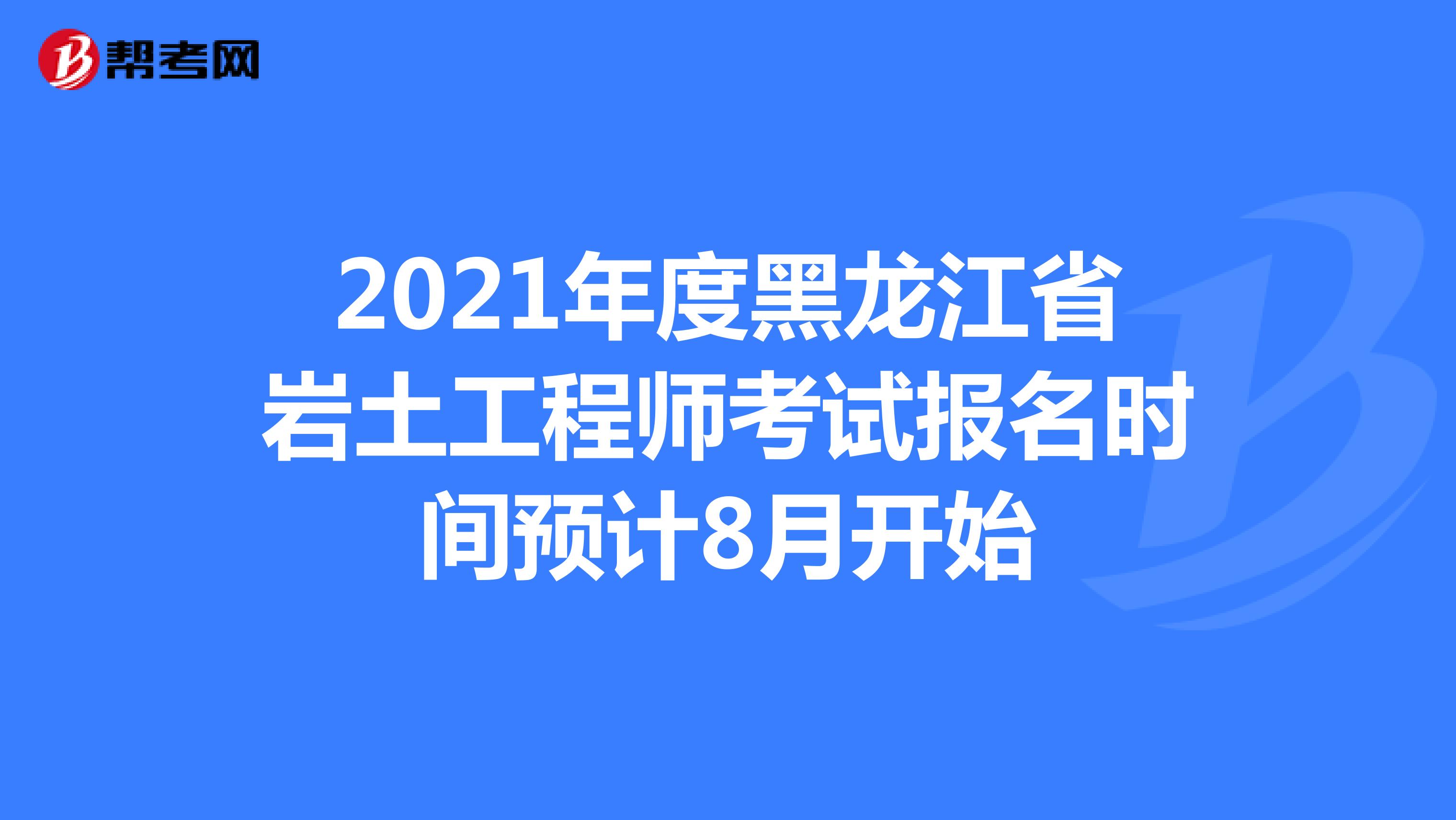 2021年度黑龙江省岩土工程师考试报名时间预计8月开始