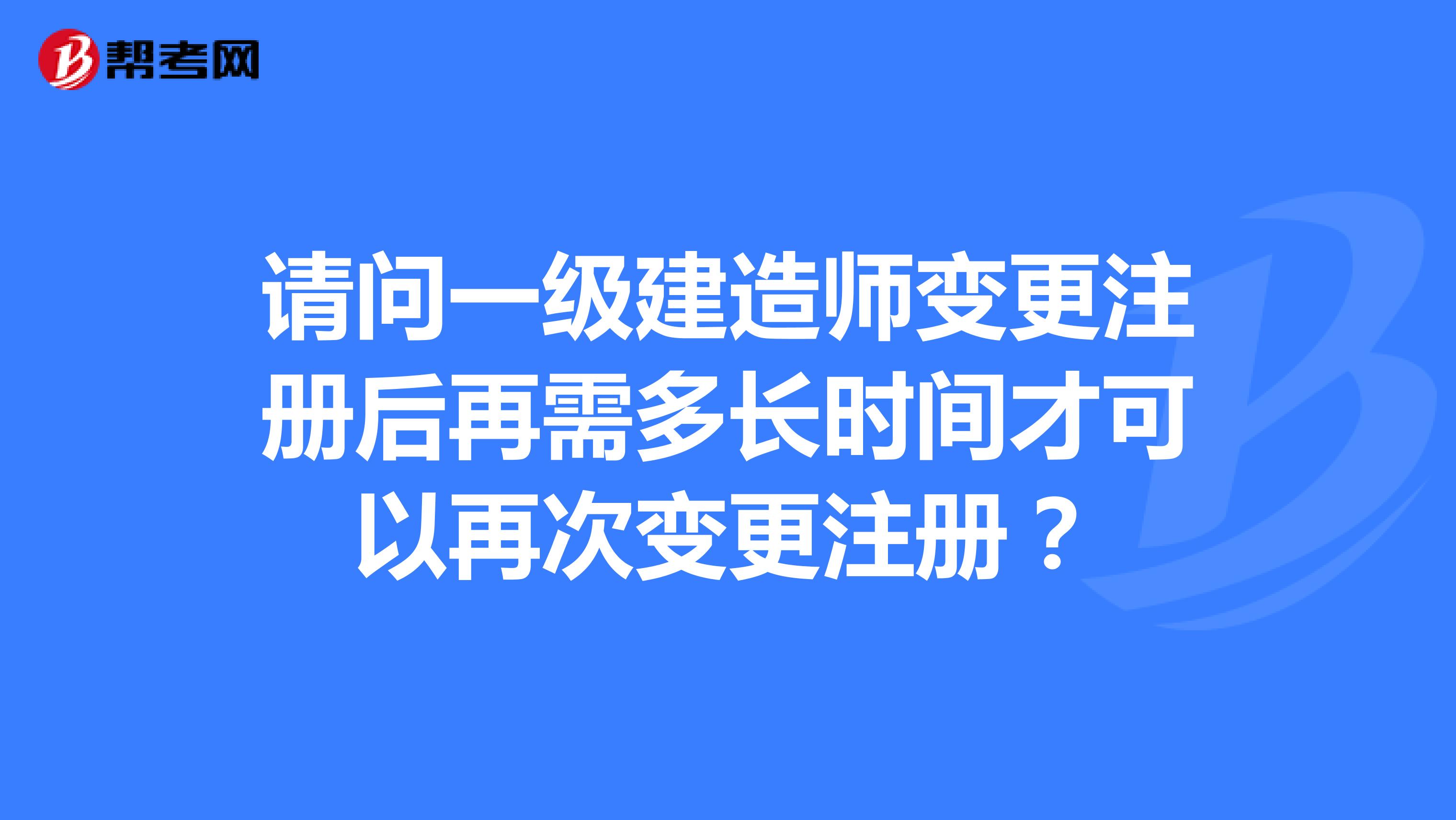 請問一級建造師變更注冊后再需多長時間才可以再次變更注冊？