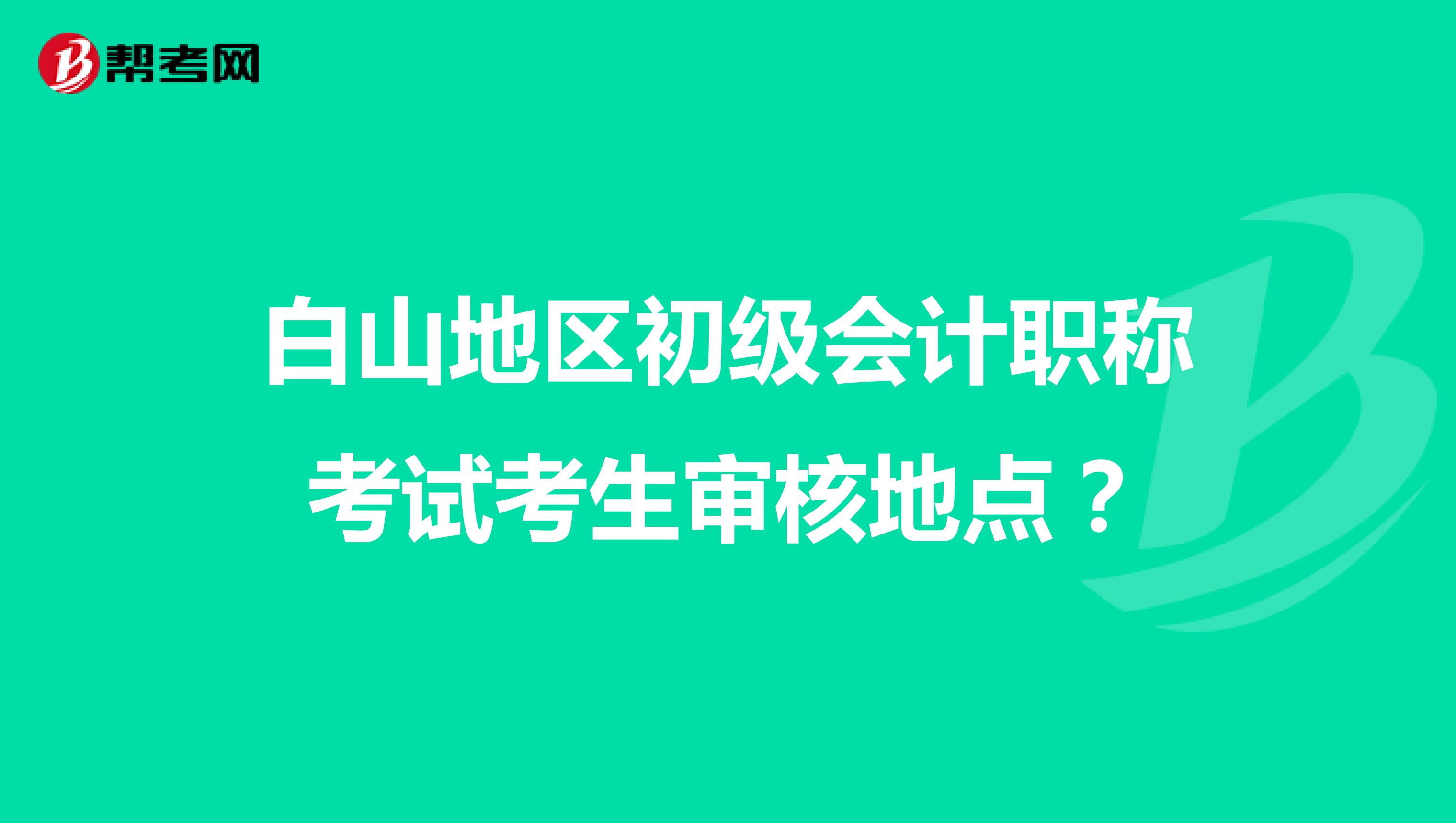 白山地区初级会计职称考试考生审核地点？